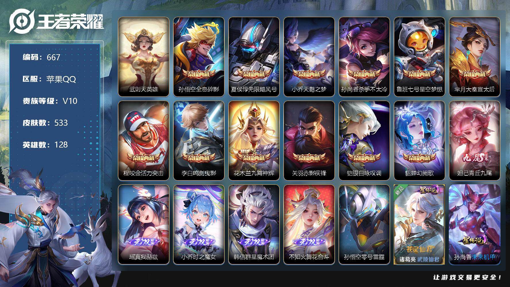 王者荣耀账号苹果QQV10-128英雄-533皮肤-12典藏-5无双-1珍品传说-85传说-175史诗
【英雄全皮】：小乔全皮，墨子全皮，阿轲全皮，王昭君全皮，不知火舞全皮，钟馗全皮，鬼谷子全皮，李信全皮，盾山全皮，马