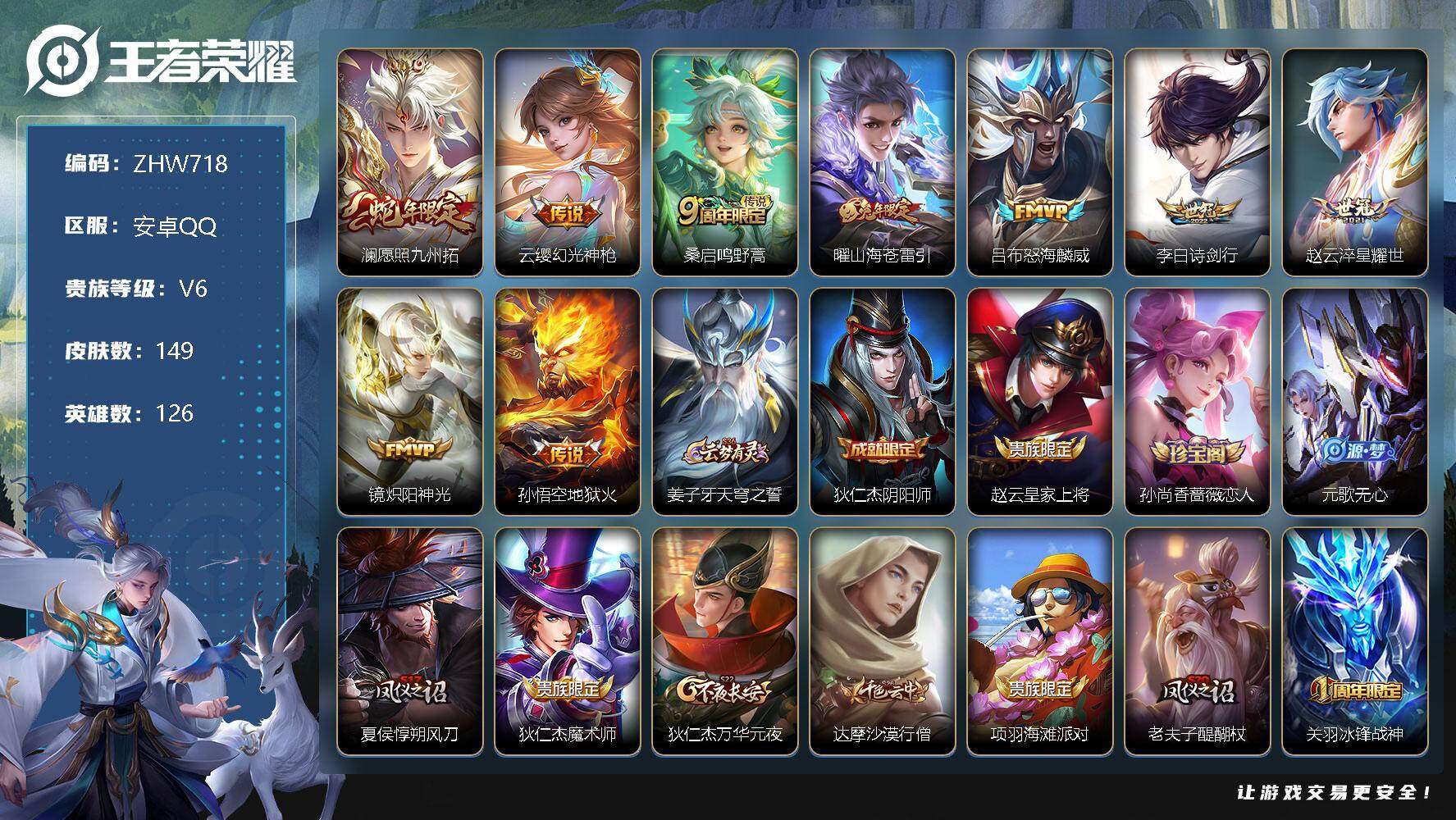 王者荣耀账号安卓QQ安卓Q-V6-永恒钻石III段位-126英雄-149皮肤-9传说-44史诗
【传说皮肤】：澜愿照九州拓，云缨幻光神枪，桑启鸣野蒿，曜山海苍雷引，吕布怒海麟威，李白诗剑行，赵云淬星耀世，镜炽阳神光，孙