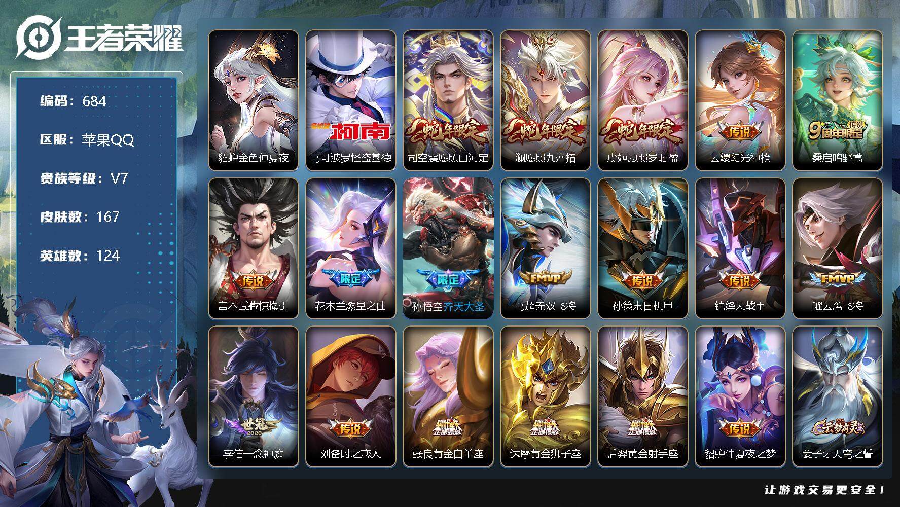 王者荣耀账号苹果QQV7，167皮肤-1珍品传说-18传说-53史诗，TT1431
【英雄全皮】：金蝉全皮
【珍品传说】：马可波罗怪盗基德
【传说皮肤】：司空震愿照山河定，澜愿照九州拓，虞姬愿照岁时盈，云缨幻光神枪，桑
