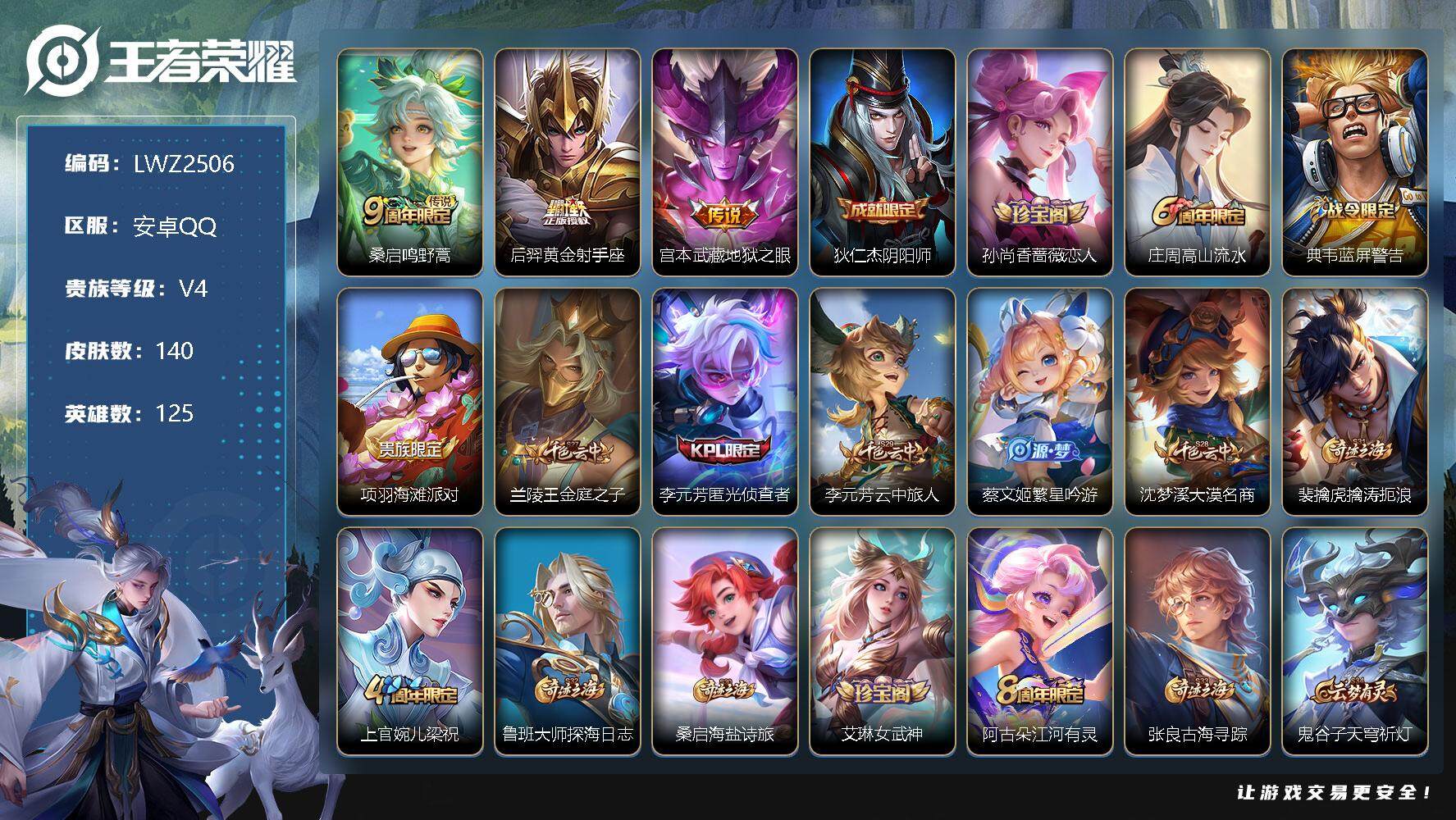 王者荣耀账号安卓QQ安卓Q-V4-至尊星耀V段位-125英雄-140皮肤-4传说-40史诗
【传说皮肤】：后羿神树通天，桑启鸣野蒿，后羿黄金射手座，宫本武藏地狱之眼
【限定皮肤】：狄仁杰阴阳师，孙尚香蔷薇恋人，庄周高山