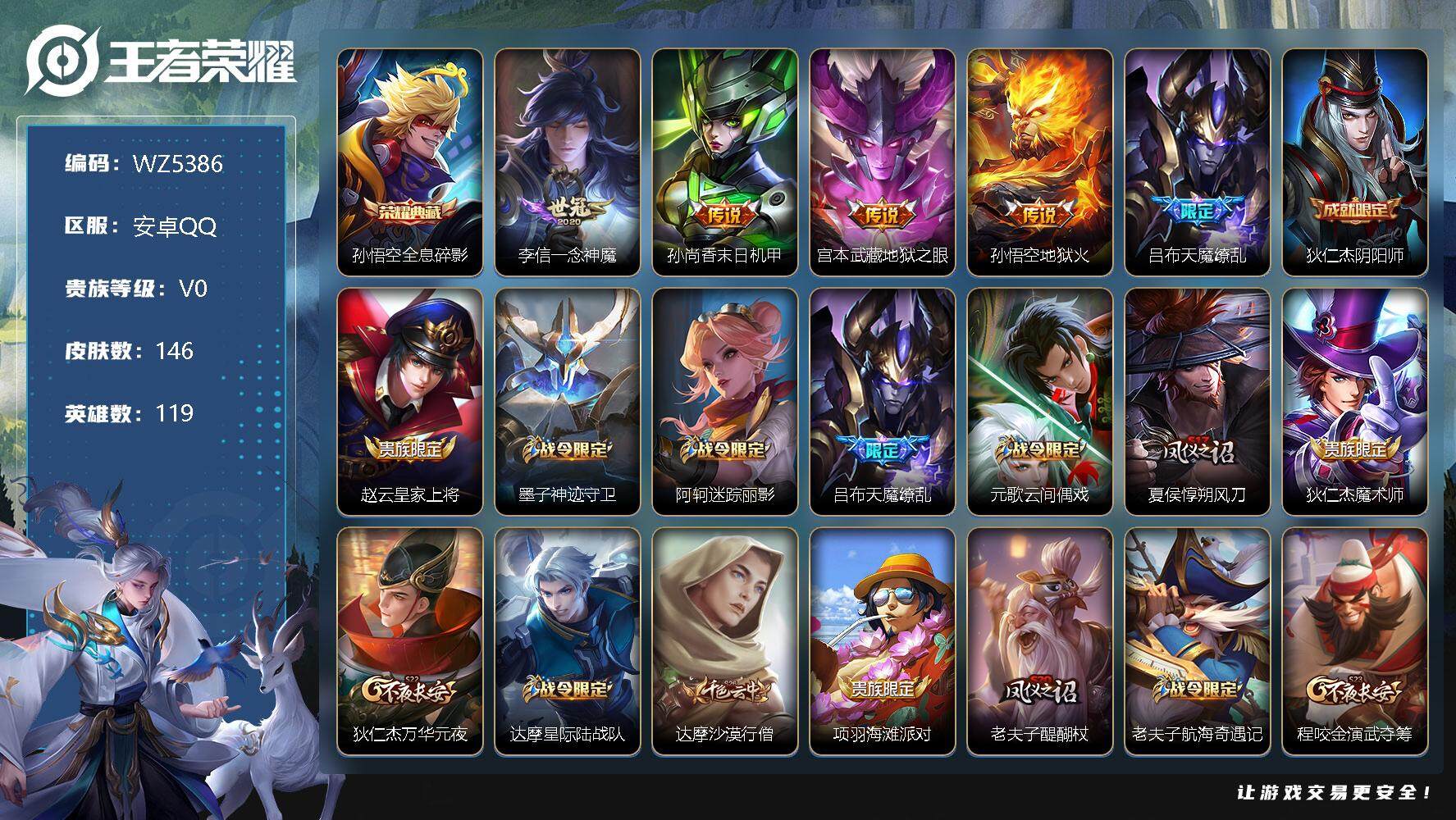 王者荣耀账号安卓QQ安卓Q-V0-秩序白银II段位-119英雄-146皮肤-1典藏-0珍品无双-0无双-0珍品传说-5传说-34史诗
【荣耀典藏】：孙悟空全息碎影
【传说皮肤】：李信一念神魔，孙尚香末日机甲，宫本武藏地