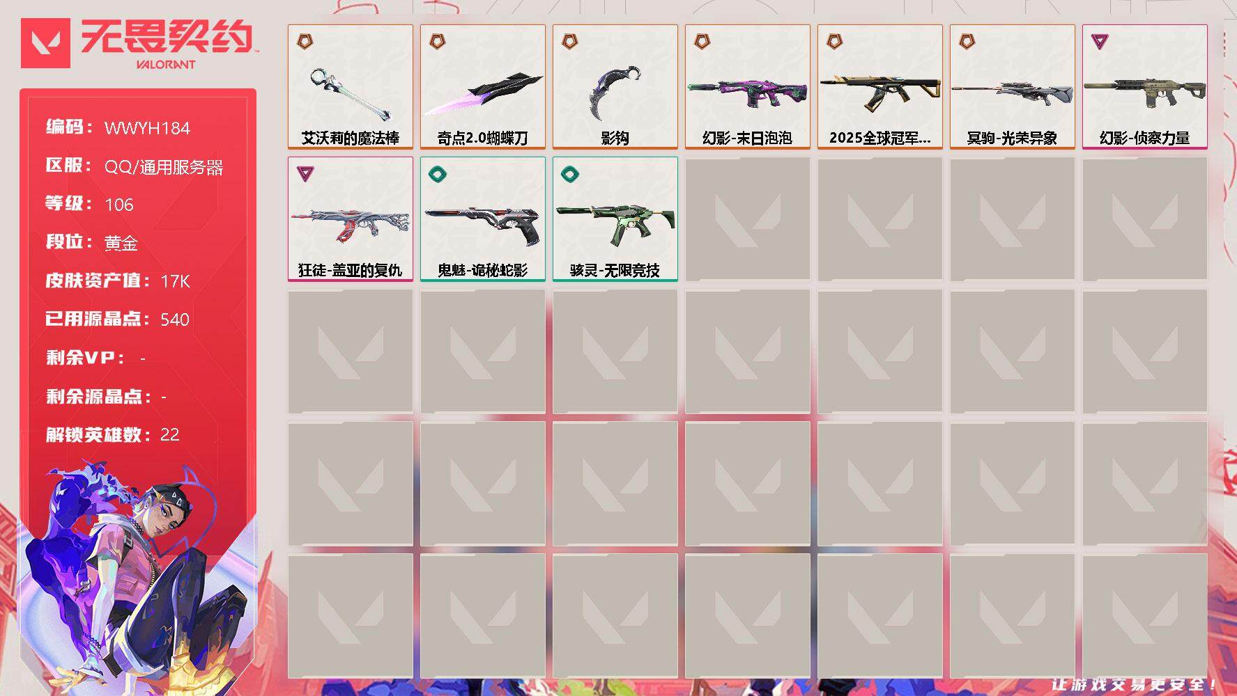 无畏契约账号QQ【WWYH184】终极*7/卓越*2/皮肤*25/等级*106/段位:黄金/幻棱/炼狱/暮蝶/钛狐/壹决/捷风/雷兹/幽影/不死鸟/贤者/猎枭/零/芮娜/奇乐/尚勃勒/霓虹/斯凯/夜露/星礈/K/O