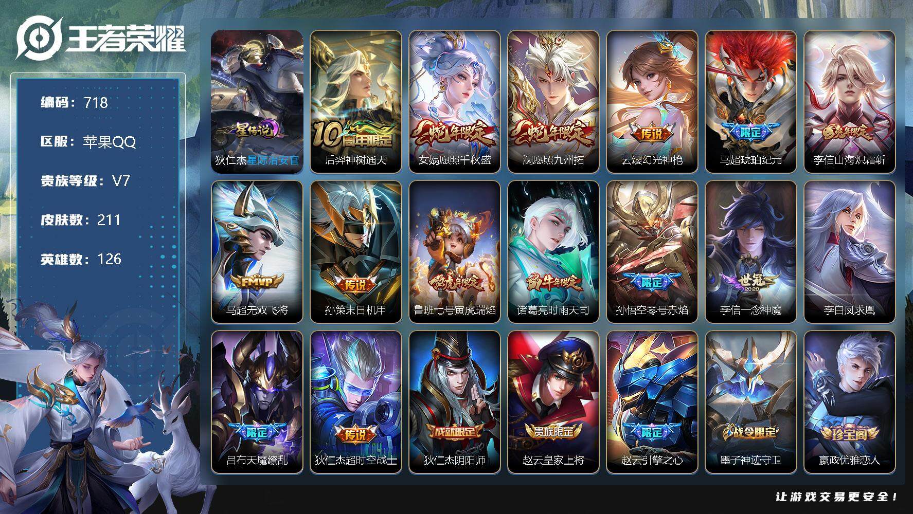 王者荣耀账号苹果QQV7-126英雄-211皮肤-15传说-69史诗，，背包还有一颗水晶未兑换，cc8366
【英雄全皮】：李信全皮，马超全皮，蒙恬全皮
【传说皮肤】：后羿神树通天，女娲愿照千秋盛，澜愿照九州拓，云缨幻
