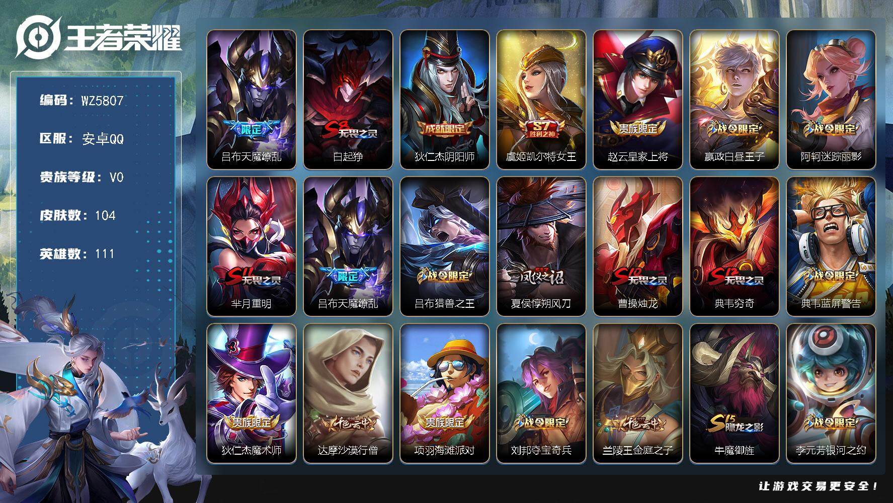 王者荣耀账号安卓QQ安卓Q-V0-永恒钻石IV段位-111英雄-104皮肤-0典藏-0珍品无双-0无双-0珍品传说-1传说-15史诗
【传说皮肤】：吕布天魔缭乱
【限定皮肤】：白起狰，狄仁杰阴阳师，虞姬凯尔特女王，赵云