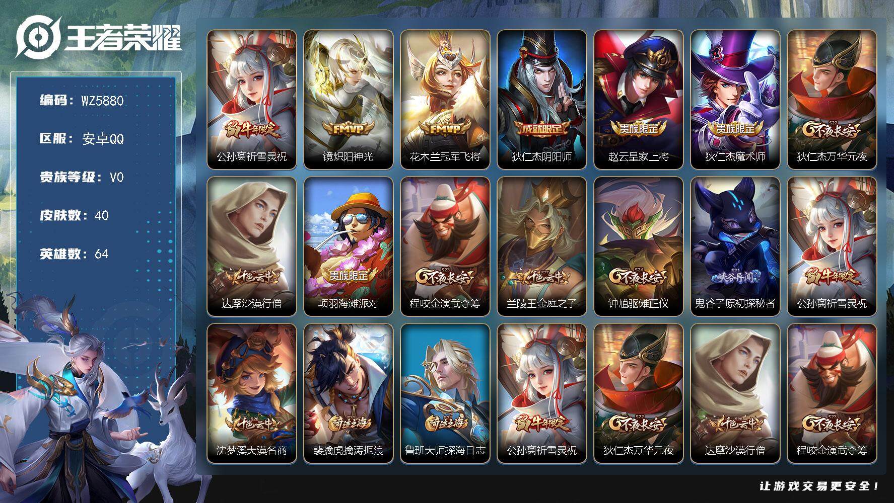 王者荣耀账号安卓QQ安卓Q-V0-永恒钻石V段位-64英雄-40皮肤-0典藏-0珍品无双-0无双-0珍品传说-3传说-9史诗
【传说皮肤】：公孙离祈雪灵祝，镜炽阳神光，花木兰冠军飞将
【限定皮肤】：狄仁杰阴阳师，赵云皇