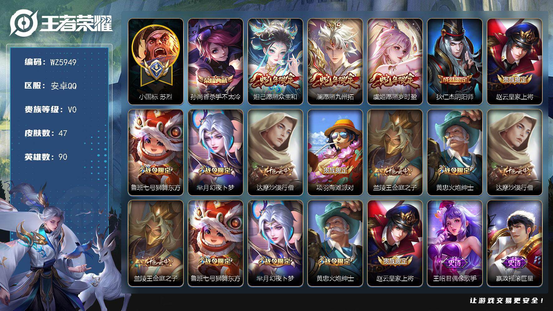王者荣耀账号安卓QQ【小国标苏烈】V0-永恒钻石III段位-90英雄-47皮肤-1典藏-0珍品无双-0无双-0珍品传说-3传说-10史诗
【荣耀典藏】：孙尚香杀手不太冷
【传说皮肤】：妲己愿照众生和，澜愿照九州拓，虞姬