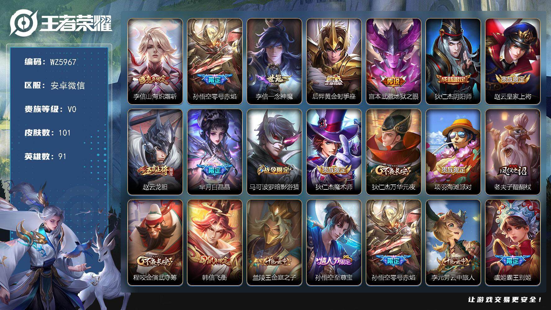 王者荣耀账号安卓VX安卓WX-V0-荣耀黄金II段位-91英雄-101皮肤-0典藏-0珍品无双-0无双-0珍品传说-5传说-21史诗
【英雄全皮】：李信全皮
【传说皮肤】：李信山海炽霜斩，孙悟空零号赤焰，李信一念神魔，