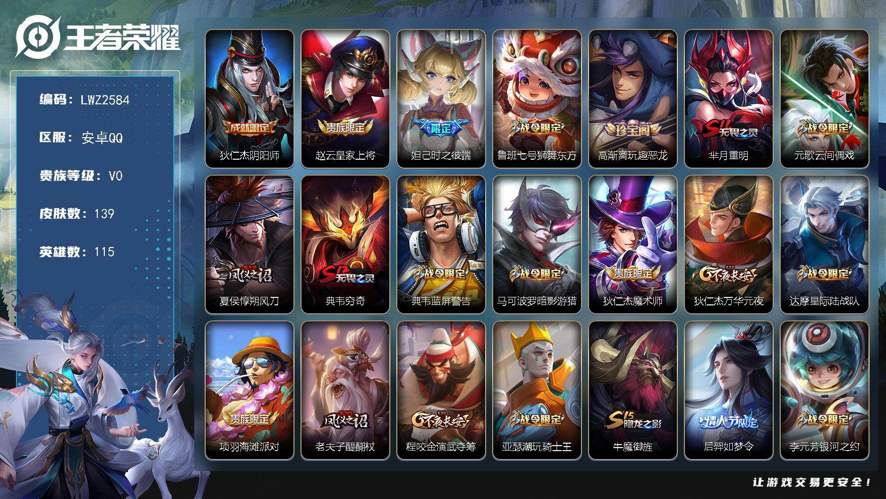 王者荣耀账号安卓QQ安卓Q-V0-永恒钻石V段位-115英雄-139皮肤-29史诗
【限定皮肤】：狄仁杰阴阳师，赵云皇家上将，妲己时之彼端，鲁班七号狮舞东方，高渐离玩趣恶龙，芈月重明，元歌云间偶戏，夏侯惇朔风刀，典韦穷