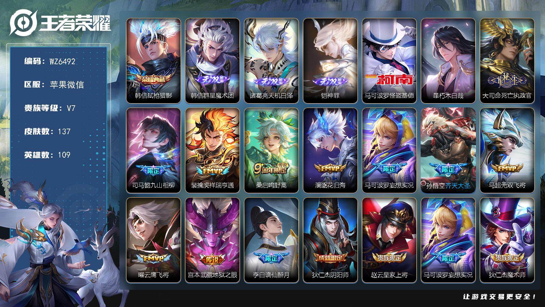 王者荣耀账号苹果VX苹果WX-V7-最强王者段位-109英雄-137皮肤-1典藏-0珍品无双-3无双-2珍品传说-10传说-38史诗
【荣耀典藏】：韩信弑枪猎影
【无双皮肤】：韩信群星魔术团，诸葛亮天机白泽，铠神罪
【
