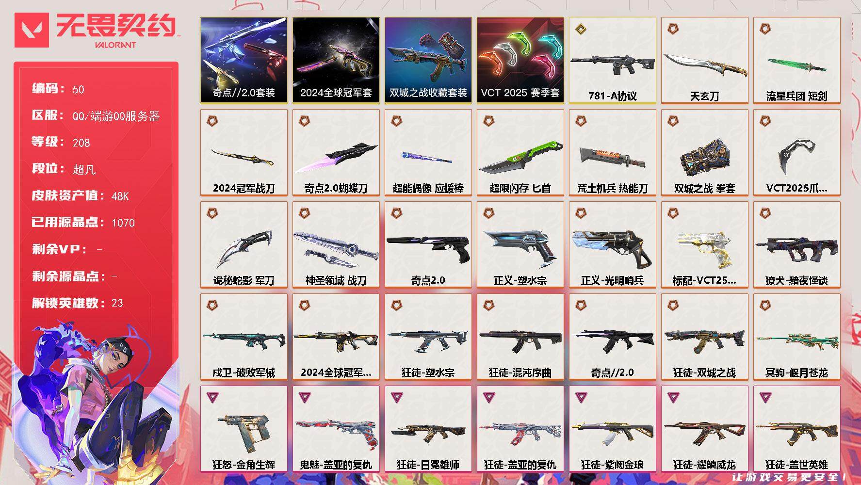 无畏契约账号QQ【LX98502】【23英雄161皮肤】【23传奇武器1终极8卓越】 
【套装】：2024全球冠军赛套装，VCT 2025 赛季套装，《双城之战》收藏套装，奇点//2.0套装
【英雄】：幻棱，炼狱，