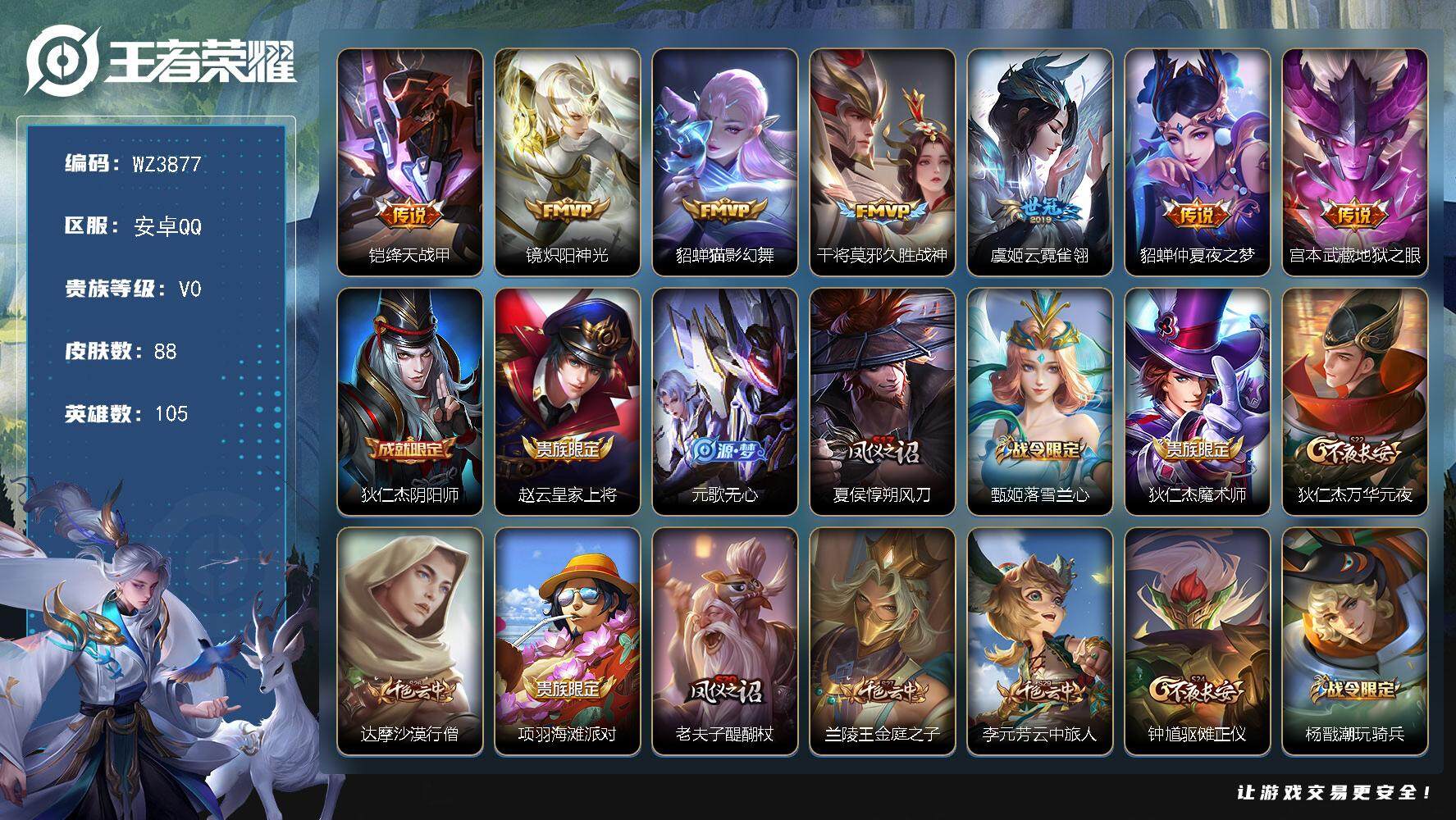 王者荣耀账号安卓QQ【商品标题】：安卓Q-V0-永恒钻石V段位-105英雄-88皮肤-0典藏-0珍品无双-0无双-0珍品传说-7传说-13史诗
【传说皮肤】：铠绛天战甲，镜炽阳神光，貂蝉猫影幻舞，干将莫邪久胜战神，虞姬