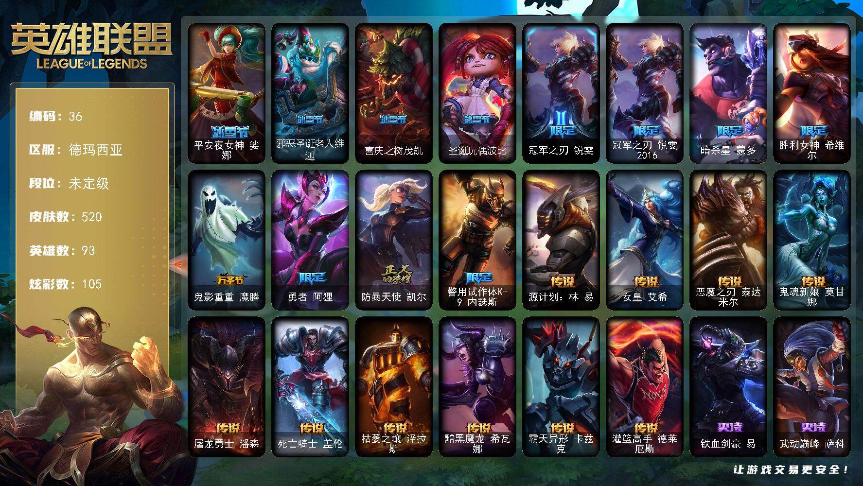 英雄联盟账号网通德玛西亚【LX43981】未定级段位-93英雄-520皮肤-105炫彩-2终极-15神话-117限定-64传说-128史诗
【冰雪限定】：平安夜女神娑娜，邪恶圣诞老人维迦，喜庆之树茂凯，圣诞玩偶波比
【限定