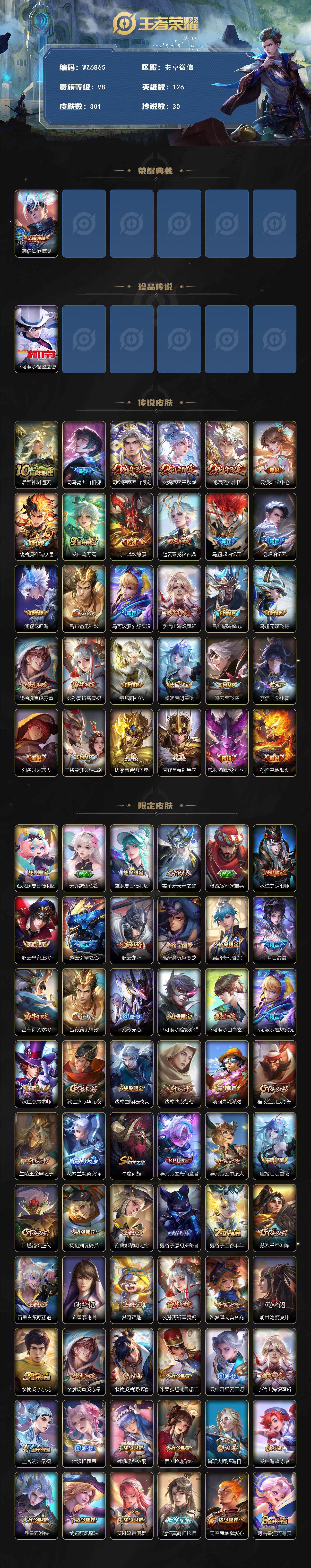 王者荣耀账号安卓VX安卓WX-V8-最强王者段位-126英雄-301皮肤-1典藏皮肤-1珍品传说-30传说-93史诗
【英雄全皮】：司马懿全皮，孙权全皮，鬼谷子全皮，李信全皮，蒙恬全皮，司空震全皮，赵怀真全皮，戈娅全皮