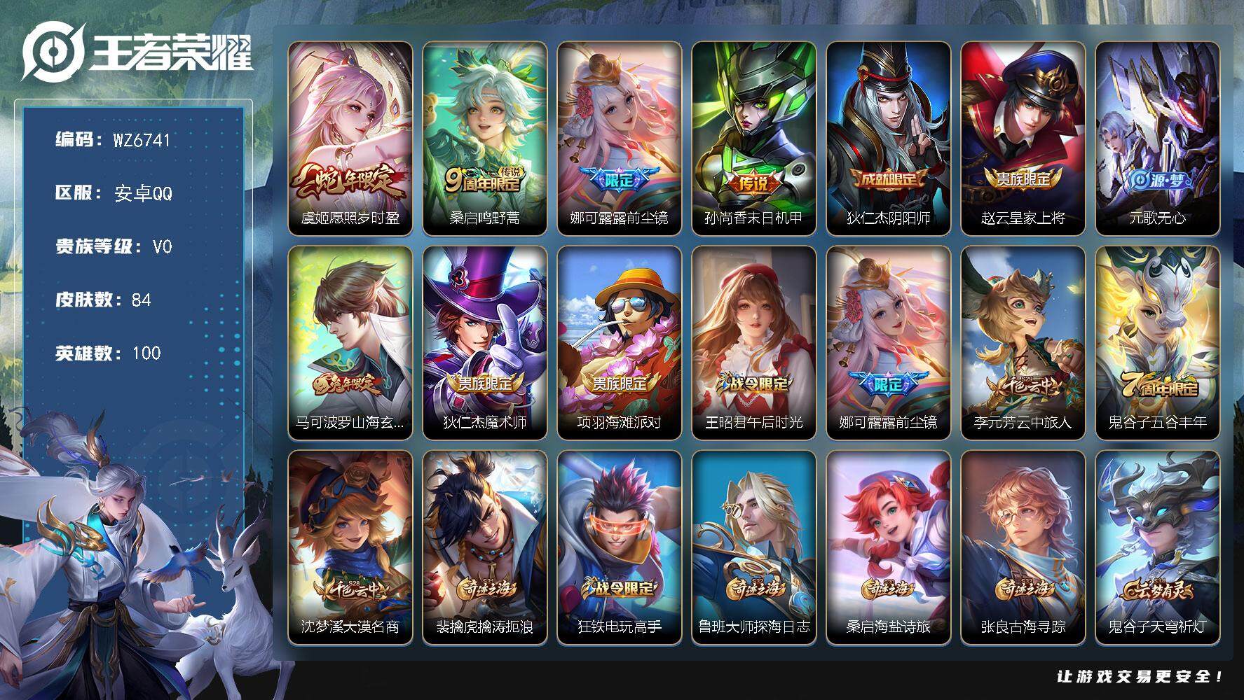 王者荣耀账号安卓QQ安卓Q-V0-尊贵铂金IV段位-100英雄-84皮肤-4传说-26史诗
【传说皮肤】：虞姬愿照岁时盈，桑启鸣野蒿，娜可露露前尘镜，孙尚香末日机甲
【限定皮肤】：狄仁杰阴阳师，赵云皇家上将，元歌无心，