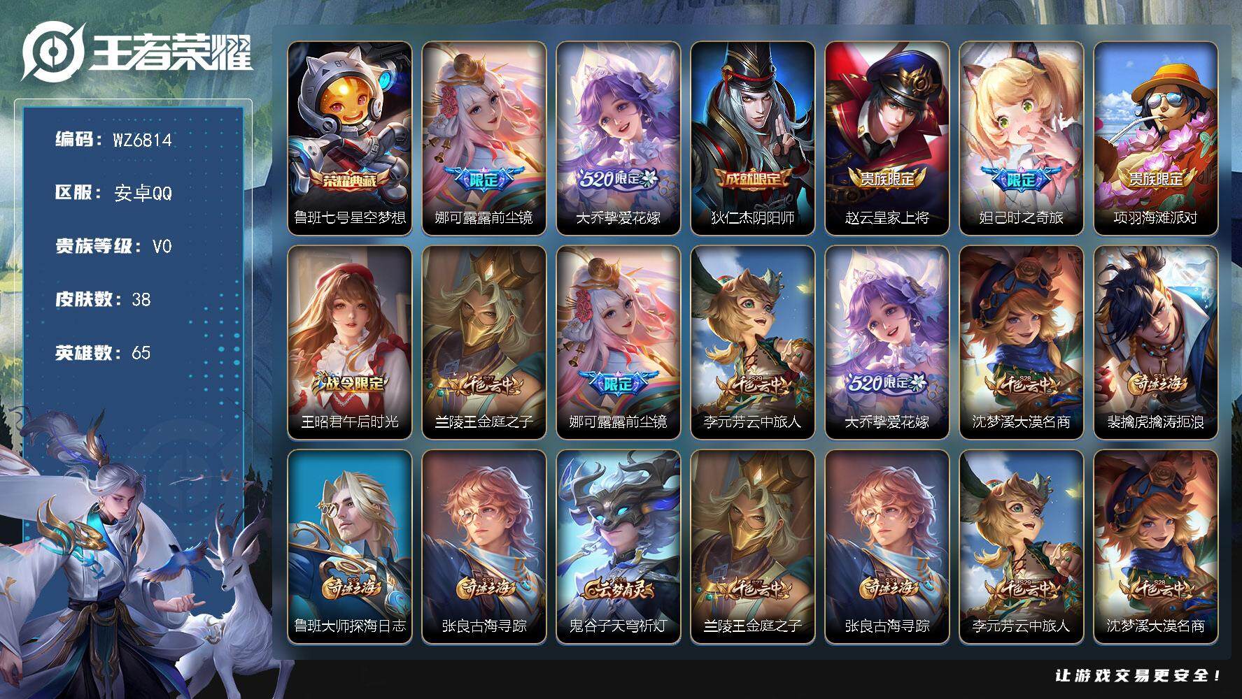 王者荣耀账号安卓QQ安卓Q-V0-荣耀黄金II段位-65英雄-38皮肤-1典藏皮肤-2传说-11史诗
【荣耀典藏】：鲁班七号星空梦想
【传说皮肤】：娜可露露前尘镜，大乔挚爱花嫁
【限定皮肤】：狄仁杰阴阳师，赵云皇家上将