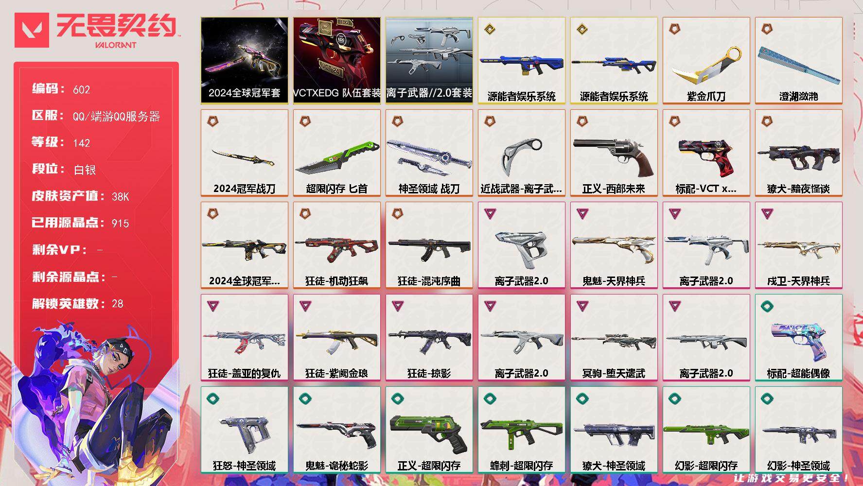 无畏契约账号QQ[14436611]【套装】：2024全球冠军赛套装，VCTxEDG 队伍套装，离子武器//2.0套装
【英雄】：幻棱，炼狱，维斯，暮蝶，钛狐，壹决，铁臂，捷风，雷兹，幽影，不死鸟，贤者，猎枭，蝰蛇，