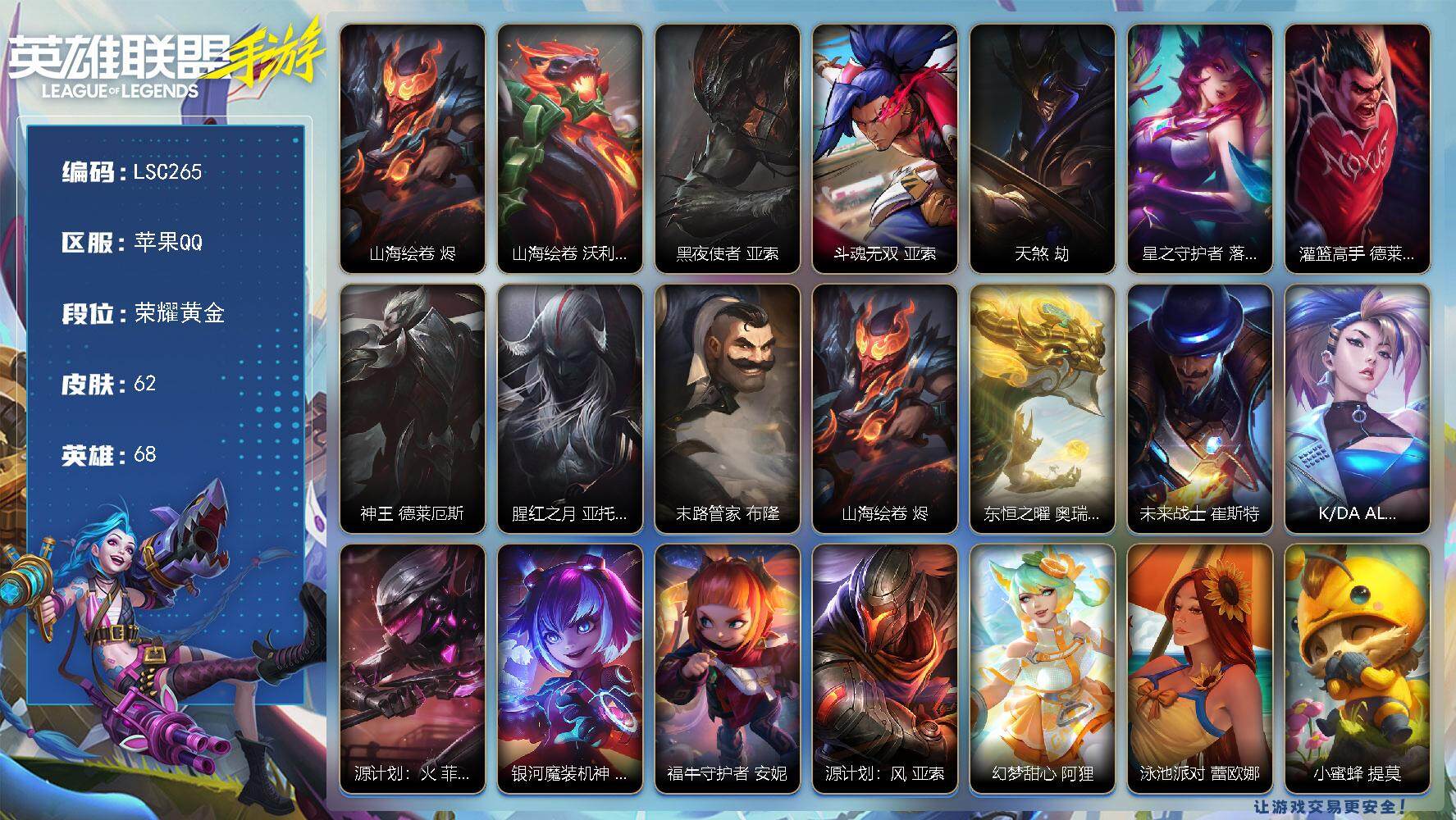 LOL手游账号苹果QQ【LSC265】68英雄/62皮肤/6传说/24史诗/荣耀黄金/山海绘卷 烬/山海绘卷 沃利贝尔/黑夜使者 亚索/斗魂无双 亚索/天煞 劫/星之守护者 落 霞/灌篮高手 德莱厄斯/神王 德莱厄斯/腥
