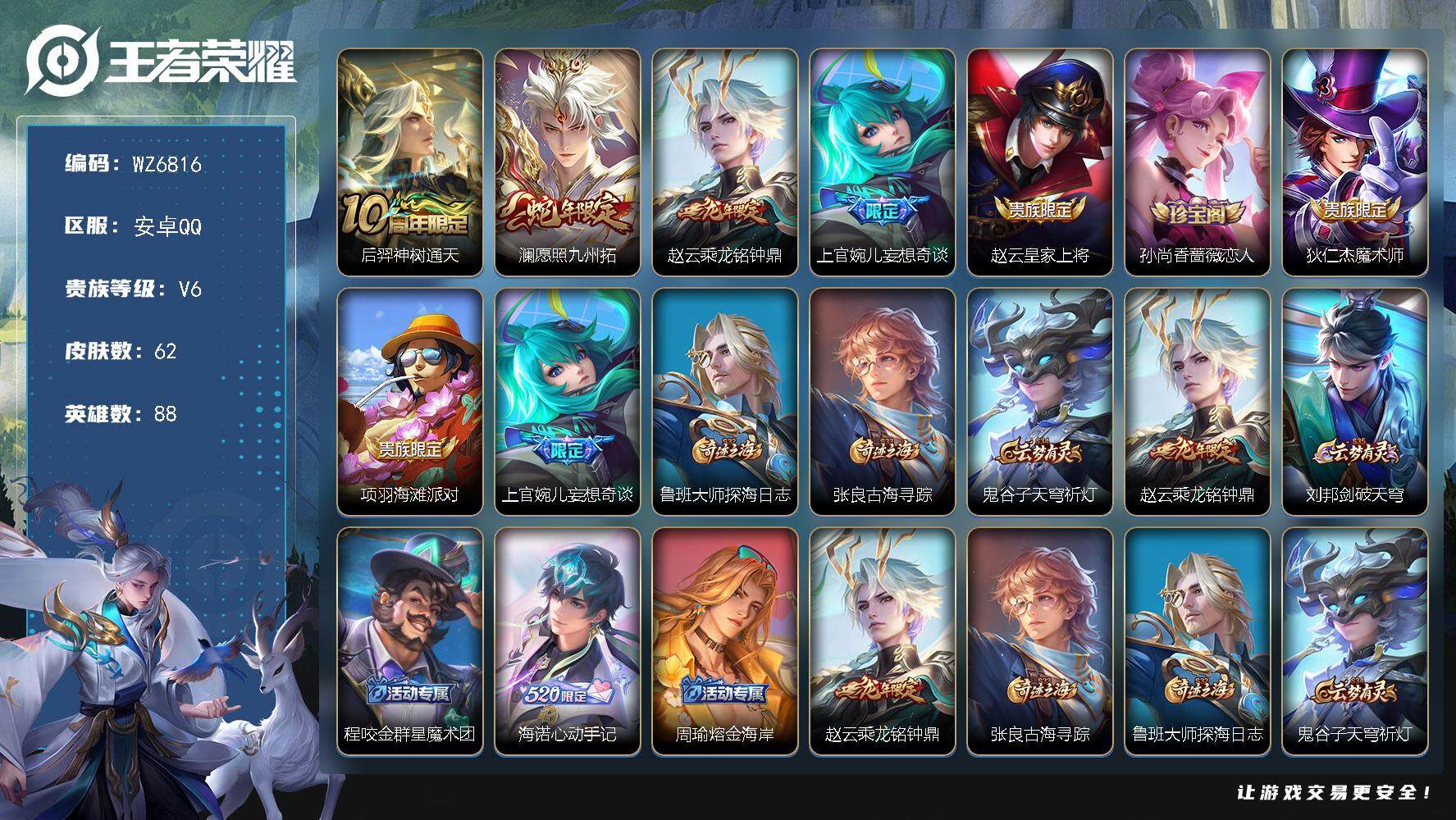 王者荣耀账号安卓QQ安卓Q-V6-永恒钻石V段位-88英雄-62皮肤-4传说-16史诗
【传说皮肤】：后羿神树通天，澜愿照九州拓，赵云乘龙铭钟鼎，上官婉儿妄想奇谈
【限定皮肤】：赵云皇家上将，孙尚香蔷薇恋人，狄仁杰魔术