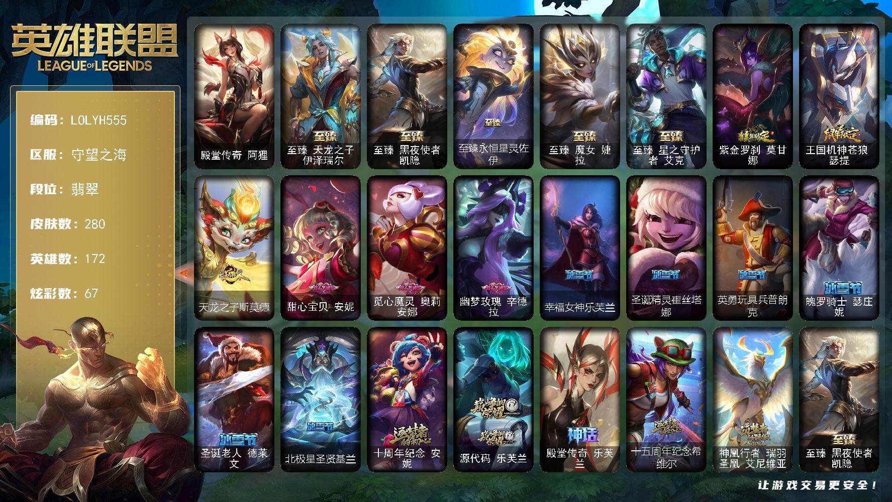 英雄联盟账号电信守望之海【LOLYH555】172英雄/280皮肤/10神话/44限定/7臻彩/67炫彩/29传说/55史诗/流光翡翠账号等级:394/殿堂传奇阿狸/至臻天龙之子伊泽瑞尔/至臻黑夜使者凯隐/至臻永恒星灵佐伊