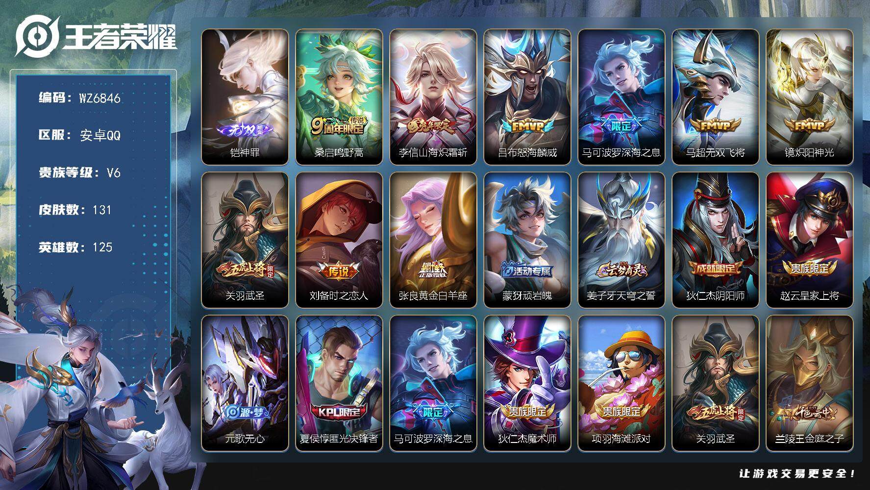 王者荣耀账号安卓QQ安卓Q-V6-最强王者段位-125英雄-131皮肤-1无双-9传说-34史诗
【无双皮肤】：铠神罪
【传说皮肤】：桑启鸣野蒿，李信山海炽霜斩，吕布怒海麟威，马可波罗深海之息，马超无双飞将，镜炽阳神光