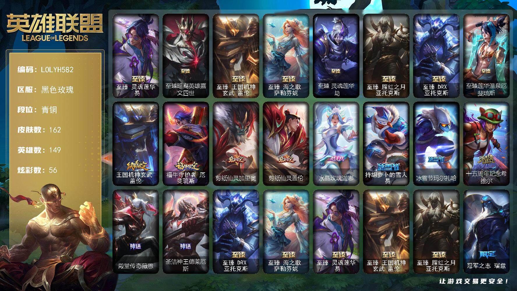 英雄联盟账号电信黑色玫瑰【LOLYH582】149英雄/162皮肤/11神话/23限定/12臻彩/56炫彩/22传说/17史诗/青铜账号等级:130/至爱的鹿头像/觅心之翼奎因头像/至臻灵魂莲华易/至臻暗裔英雄嘉文四世/至