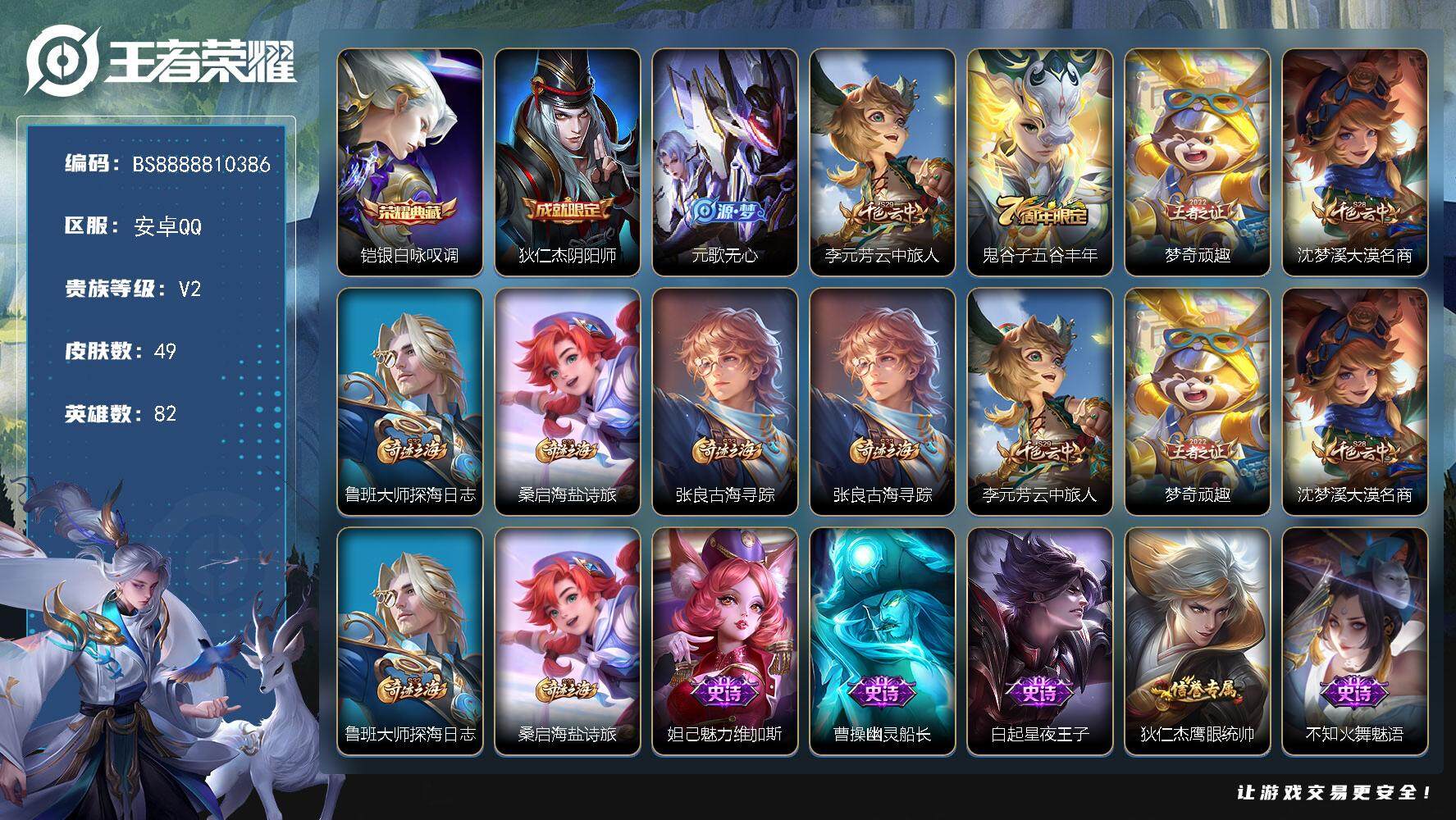 王者荣耀账号安卓QQ安卓Q-V2-至尊星耀I段位-82英雄-49皮肤-1典藏-0珍品无双-0无双-0珍品传说-0传说-8史诗
【荣耀典藏】：铠银白咏叹调
【限定皮肤】：狄仁杰阴阳师，元歌无心，李元芳云中旅人，鬼谷子五谷