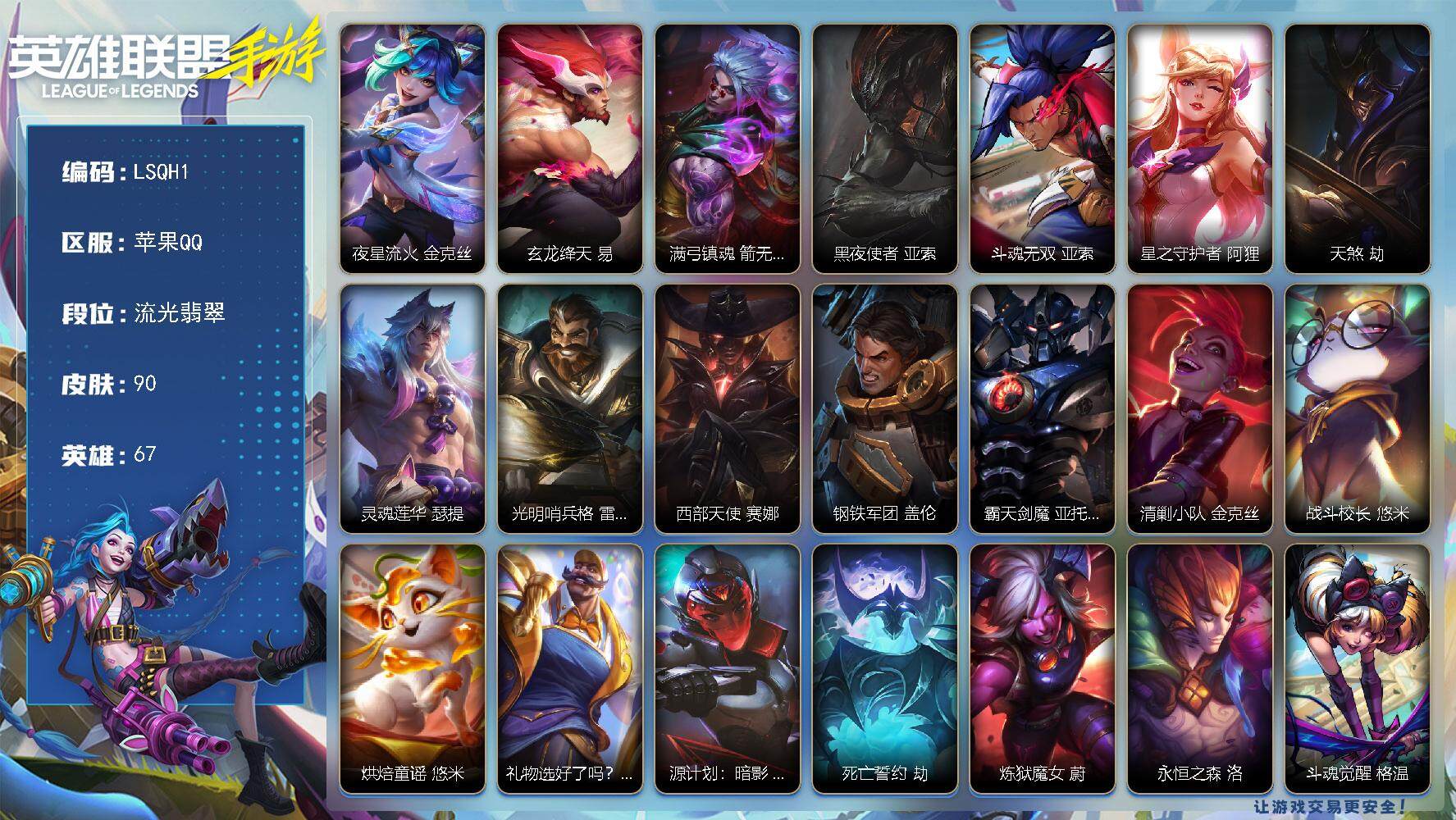 LOL手游账号苹果QQ【LSQH1】67英雄/90皮肤/流光翡翠/夜星流火 金克丝/玄龙绛天 易/满弓镇魂 箭无虚发 韦鲁斯/黑夜使者 亚索/斗魂无双 亚索/星之守护者 阿狸/天煞 劫/灵魂莲华 瑟提/光明哨兵 格雷福斯