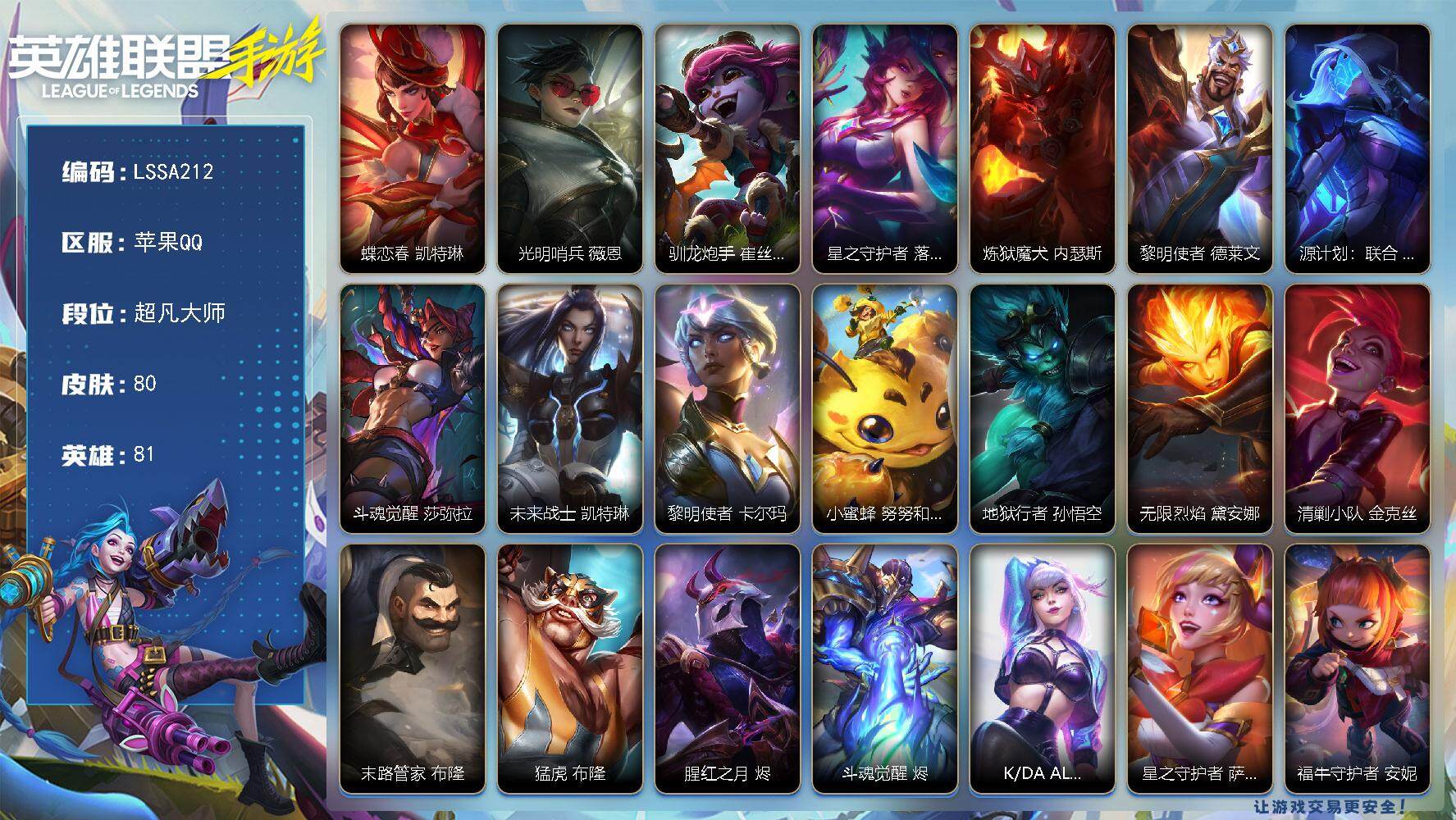 LOL手游账号苹果QQ【LSSA212】81英雄/80皮肤/1神话/8传说/33史诗/超凡大师/蝶恋春 凯特琳/光明哨兵 薇恩/驯龙炮手 崔丝塔娜/星之守护者 落 霞/炼狱魔犬 内瑟斯/黎明使者 德莱文/源计划：联合 艾