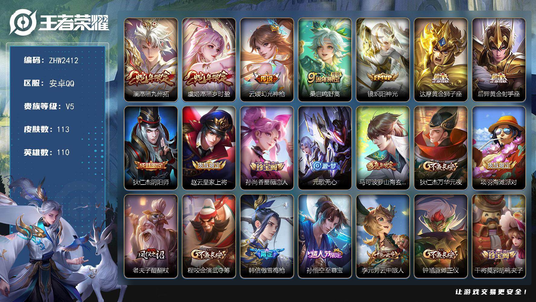 王者荣耀账号安卓QQ可二次【店主推荐捡漏号！可直接换绑/1市标】:安卓Q-V5-至尊星耀V段位-110英雄-113皮肤-7传说-36史诗
【传说皮肤】：澜愿照九州拓，虞姬愿照岁时盈，云缨幻光神枪，桑启鸣野蒿，镜炽阳神光