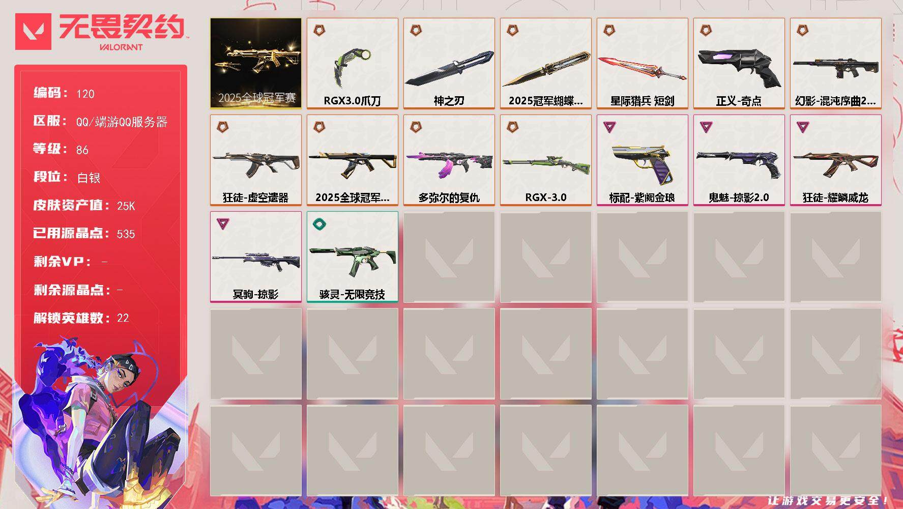 无畏契约账号QQ【LX84842】【22英雄40皮肤】【11传奇武器4卓越】
【套装】：2025全球冠军赛套装
【英雄】：幻棱，炼狱，维斯，暮蝶，壹决，捷风，雷兹，幽影，不死鸟，贤者，猎枭，零，芮娜，尚勃勒，霓虹，