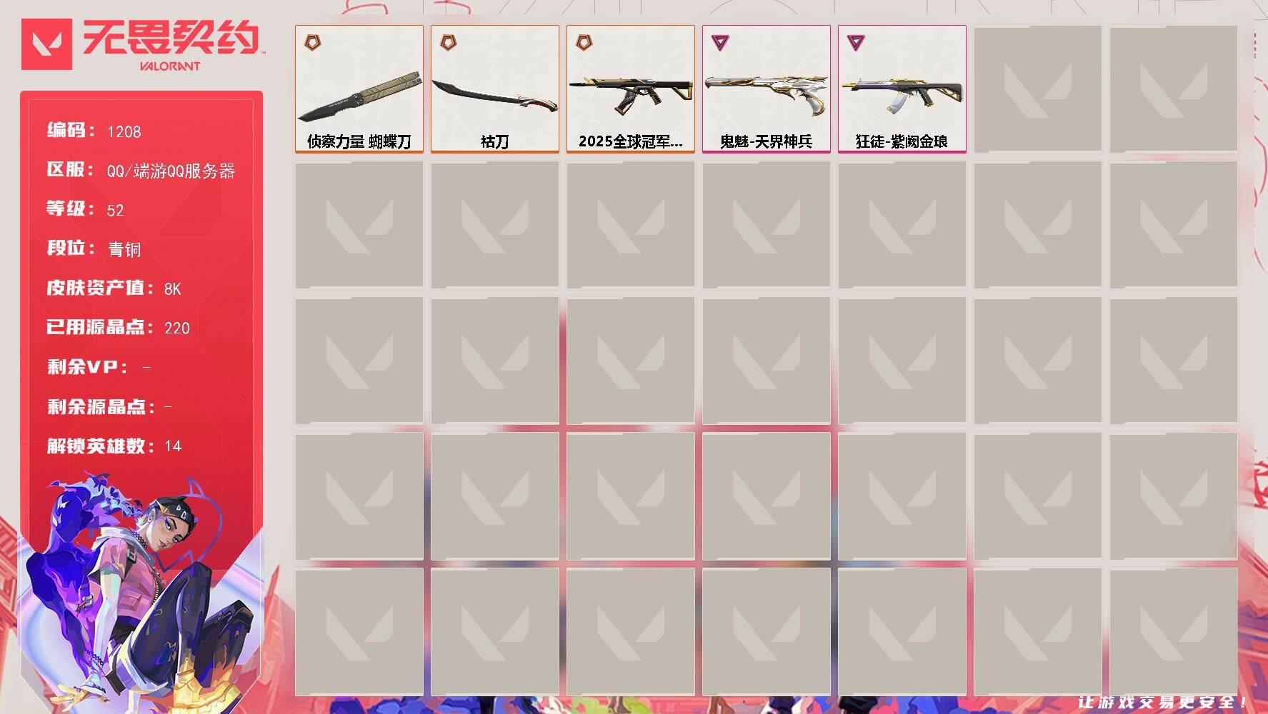 无畏契约账号QQ[15029727]【英雄】：幻棱，炼狱，暮蝶，捷风，幽影，不死鸟，贤者，猎枭，芮娜，尚勃勒，霓虹，盖可，黑梦
【近战武器】：近战武器-侦察力量 蝴蝶刀，近战武器-祜刀
【狂徒】：狂徒-2025全球冠