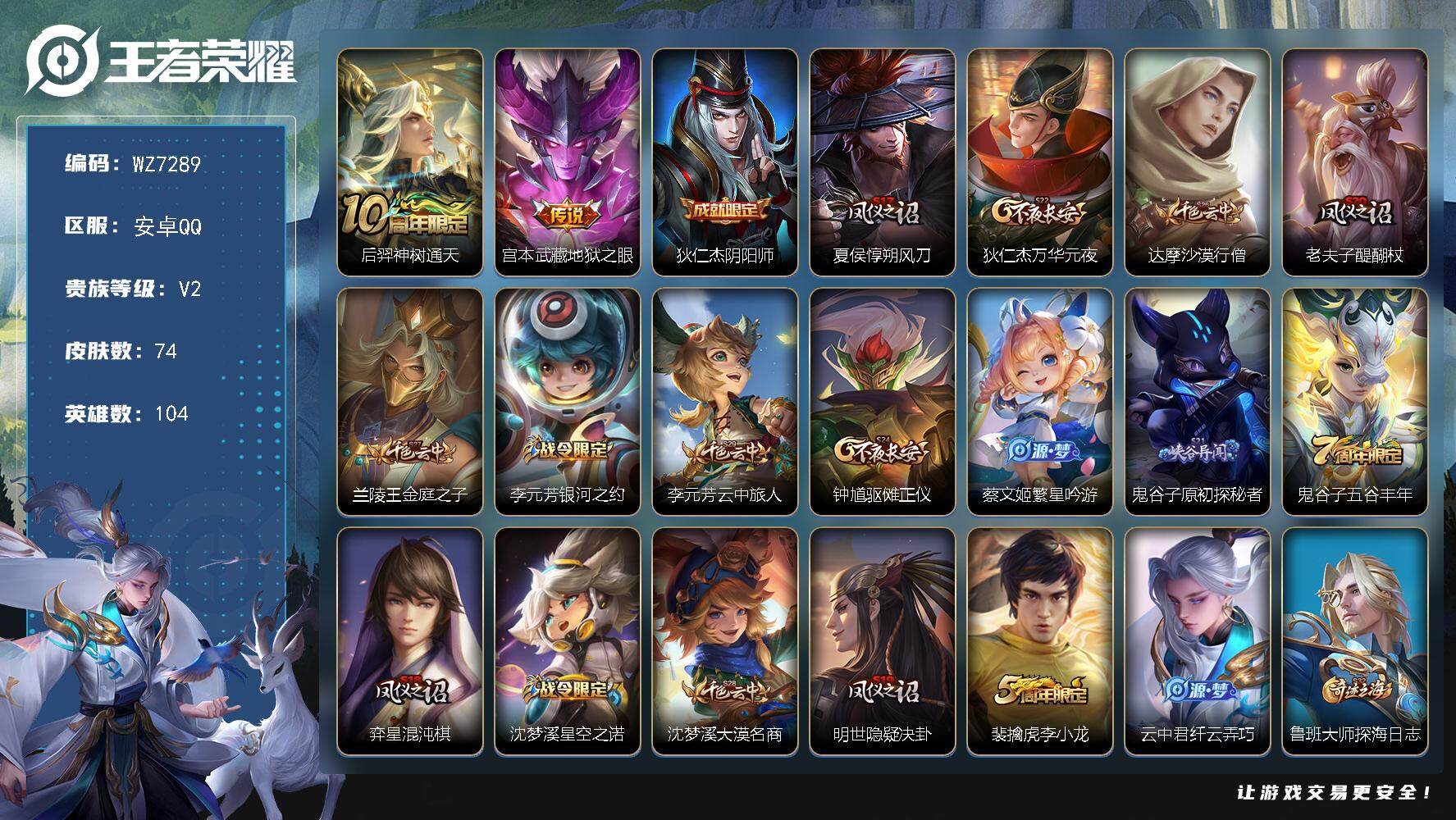 王者荣耀账号安卓QQ安卓Q-V2-永恒钻石V段位-104英雄-74皮肤-2传说-15史诗
【传说皮肤】：后羿神树通天，宫本武藏地狱之眼
【限定皮肤】：狄仁杰阴阳师，夏侯惇朔风刀，狄仁杰万华元夜，达摩沙漠行僧，老夫子醍醐