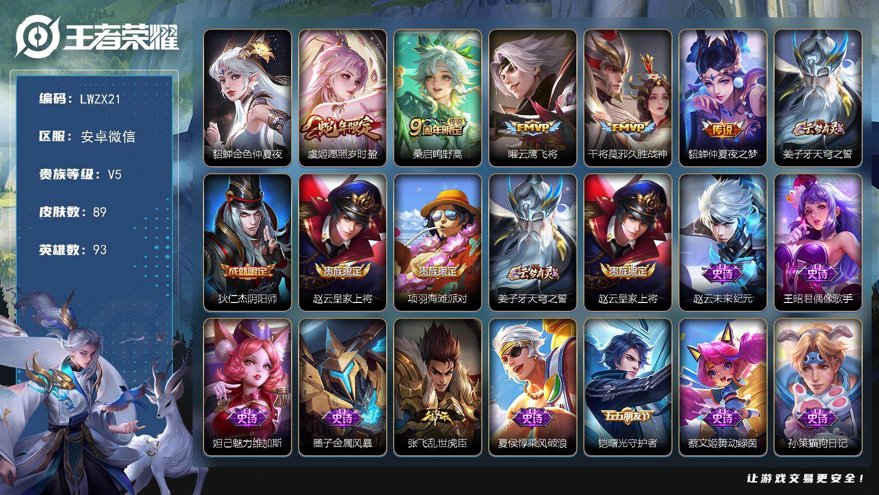 王者荣耀账号安卓VX【特价出售/店主推荐】，安卓WX-V5-最强王者段位-93英雄-89皮肤-5传说-18史诗
【传说皮肤】：虞姬愿照岁时盈，桑启鸣野蒿，曜云鹰飞将，干将莫邪久胜战神，貂蝉仲夏夜之梦
【限定皮肤】：姜子