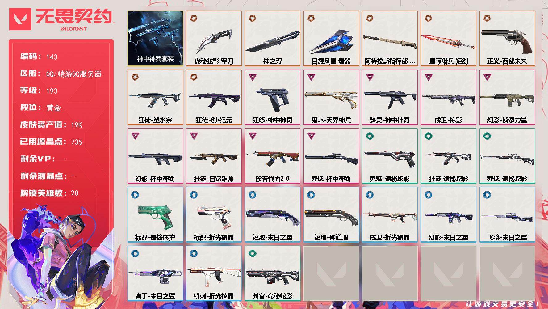 无畏契约账号QQ【LX37021】【28英雄67皮肤】【8传奇武器9卓越】 
【套装】：神中神罚套装
【英雄】：幻棱，炼狱，维斯，暮蝶，钛狐，壹决，铁臂，捷风，雷兹，幽影，不死鸟，贤者，猎枭，蝰蛇，零，芮娜，奇乐，