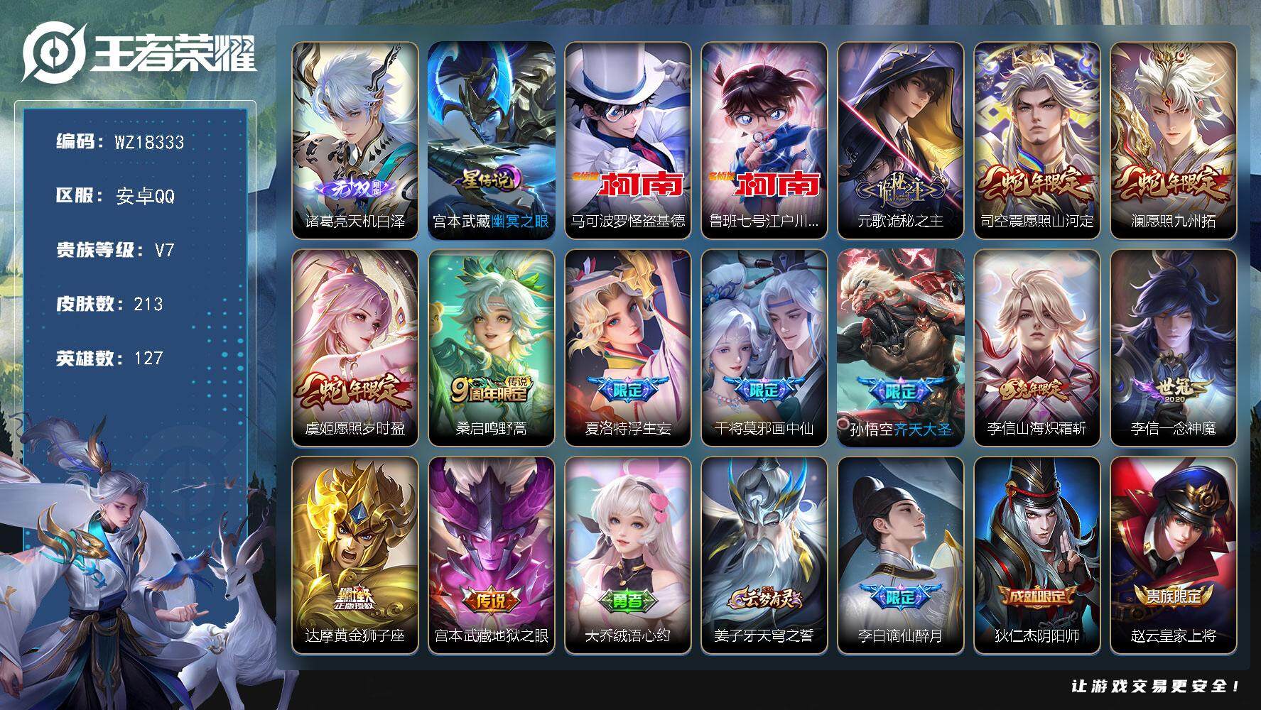 王者荣耀账号安卓QQ【WZ18333】HC42565，安卓Q-V7-最强王者段位-127英雄-213皮肤-1无双-2珍品传说-12传说-54史诗
【英雄全皮】：孙权全皮，李信全皮，空空儿全皮，影全皮
【无双皮肤】：诸葛