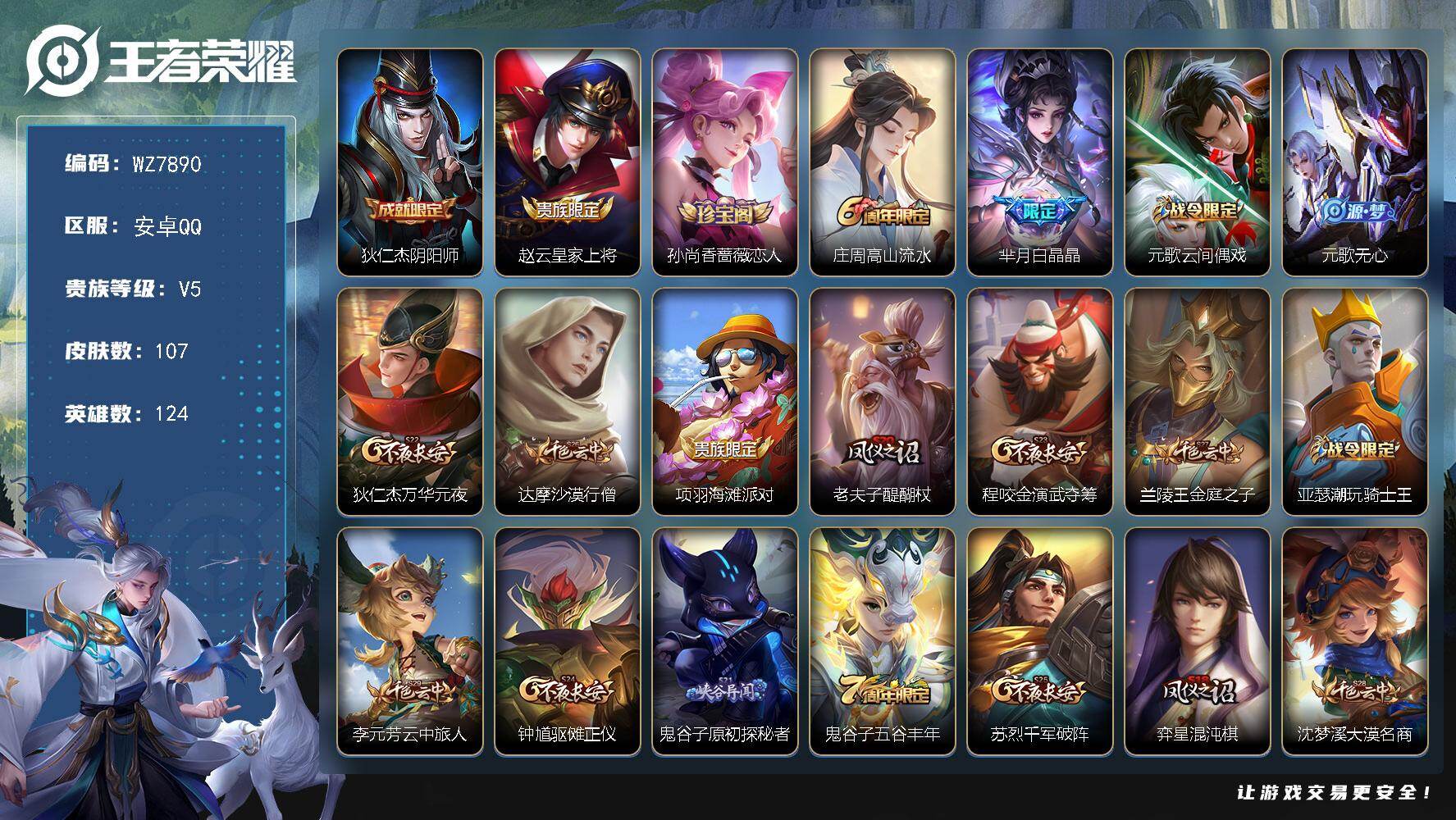 王者荣耀账号安卓QQ安卓Q-V5-永恒钻石I段位-124英雄-107皮肤-22史诗
【限定皮肤】：狄仁杰阴阳师，赵云皇家上将，孙尚香蔷薇恋人，庄周高山流水，芈月白晶晶，元歌云间偶戏，元歌无心，狄仁杰万华元夜，达摩沙漠行
