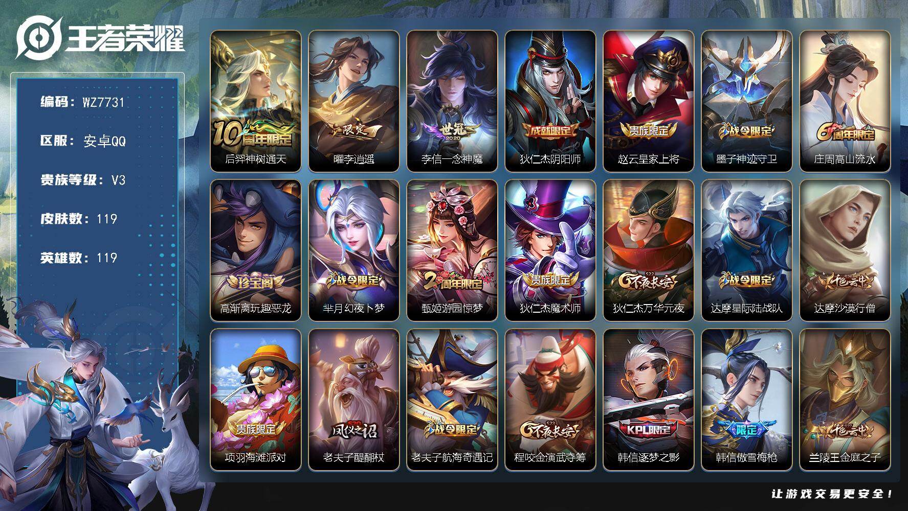 王者荣耀账号安卓QQ安卓Q-V3-至尊星耀I段位-119英雄-119皮肤-3传说-42史诗
【传说皮肤】：后羿神树通天，曜李逍遥 ，李信一念神魔
【限定皮肤】：狄仁杰阴阳师，赵云皇家上将，墨子神迹守卫，庄周高山流水，高