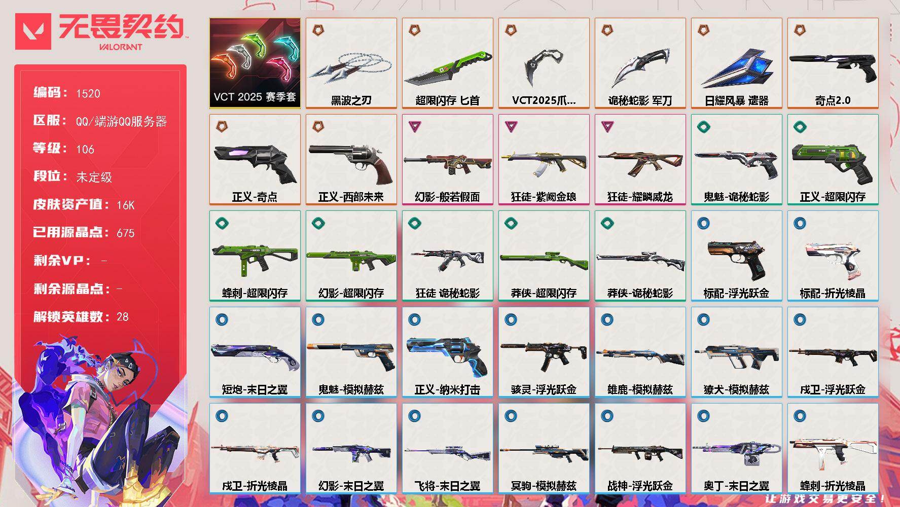 无畏契约账号QQ[15436756]【套装】：VCT 2025 赛季套装
【英雄】：幻棱，炼狱，维斯，暮蝶，钛狐，壹决，铁臂，捷风，雷兹，幽影，不死鸟，贤者，猎枭，蝰蛇，零，芮娜，奇乐，尚勃勒，霓虹，斯凯，夜露，星礈