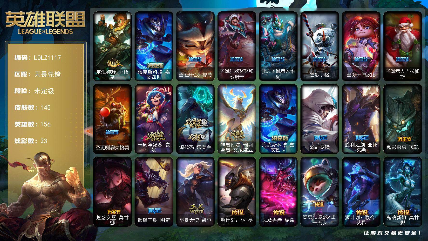 英雄联盟账号网通无畏先锋【LOLZ1117】156英雄/145皮肤/4神话/14限定/1臻彩/23炫彩/16传说/46史诗/未定级账号等级:294/魔女阿卡丽虚荣/定海神针 孙悟空/海克斯 嘉文四世/圣诞开心鬼提莫/圣诞狂