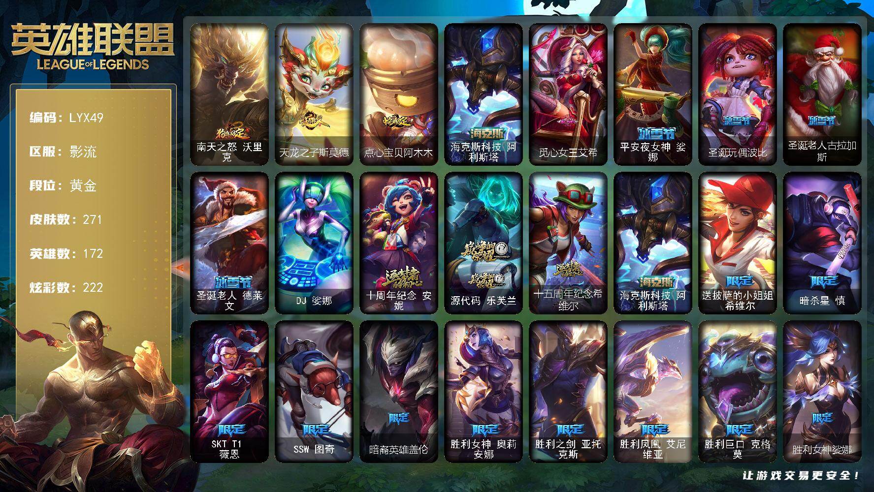 英雄联盟账号电信影流【特价出售/店主推荐】黄金段位-172英雄-271皮肤-222炫彩-1终极-4神话-29限定-18传说-63史诗
【臻彩皮肤】：幻灵战斗猫金克丝梦幻强袭，霸天巨兽雪崩墨菲特，灵魂莲华亚索霜见之时，可