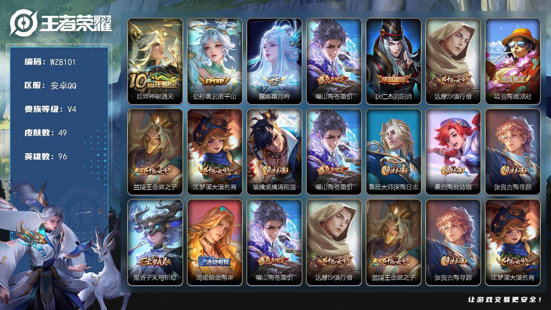 王者荣耀账号安卓QQ安卓Q-V4-至尊星耀IV段位-96英雄-49皮肤-4传说-7史诗
【传说皮肤】：后羿神树通天，公孙离云诺千山，露娜霜月吟，曜山海苍雷引
【限定皮肤】：狄仁杰阴阳师，达摩沙漠行僧，项羽海滩派对，兰陵