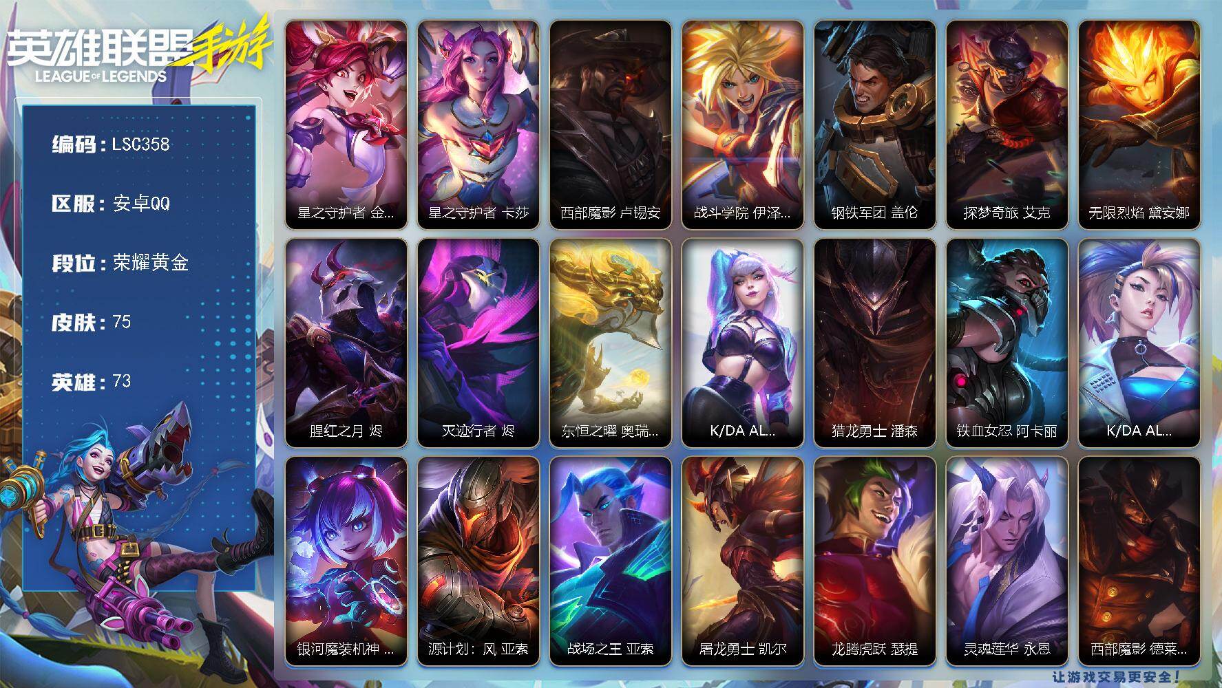 LOL手游账号安卓QQ【LSC358】73英雄/75皮肤/荣耀黄金/星之守护者 金克丝/星之守护者 卡莎/西部魔影 卢锡安/战斗学院 伊泽瑞尔/钢铁军团 盖伦/探梦奇旅 艾克/无限烈焰 黛安娜/腥红之月 烬/灭迹行者 烬