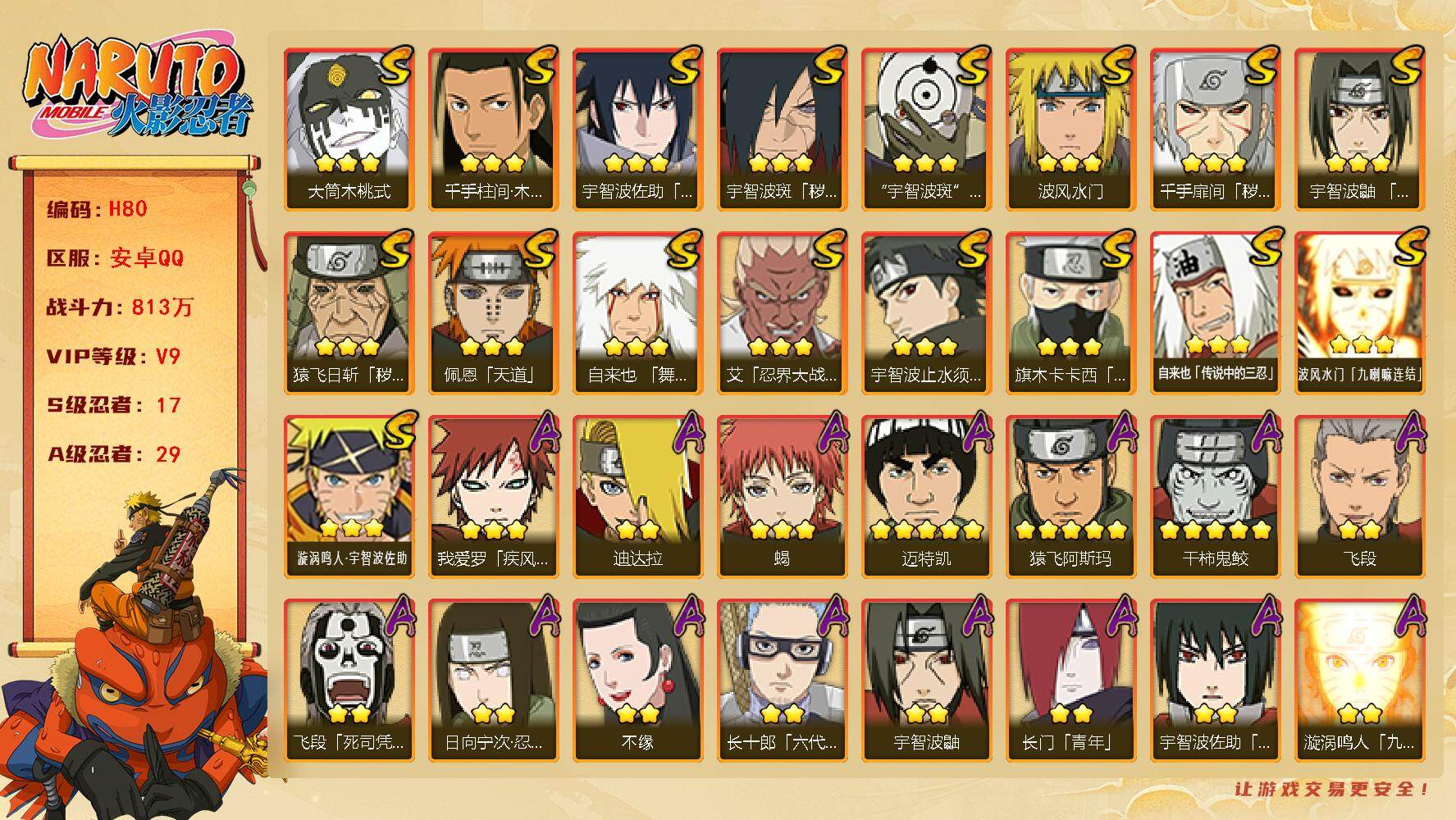 火影忍者账号安卓QQ[16328741]17S级忍者数-29A级忍者数
【S级忍者】：猿飞日斩「秽土转生」(3星)，千手扉间「秽土转生」(3星)，宇智波斑「秽土转生·解」(3星)，艾「忍界大战」(3星)，宇智波鼬「须佐能
