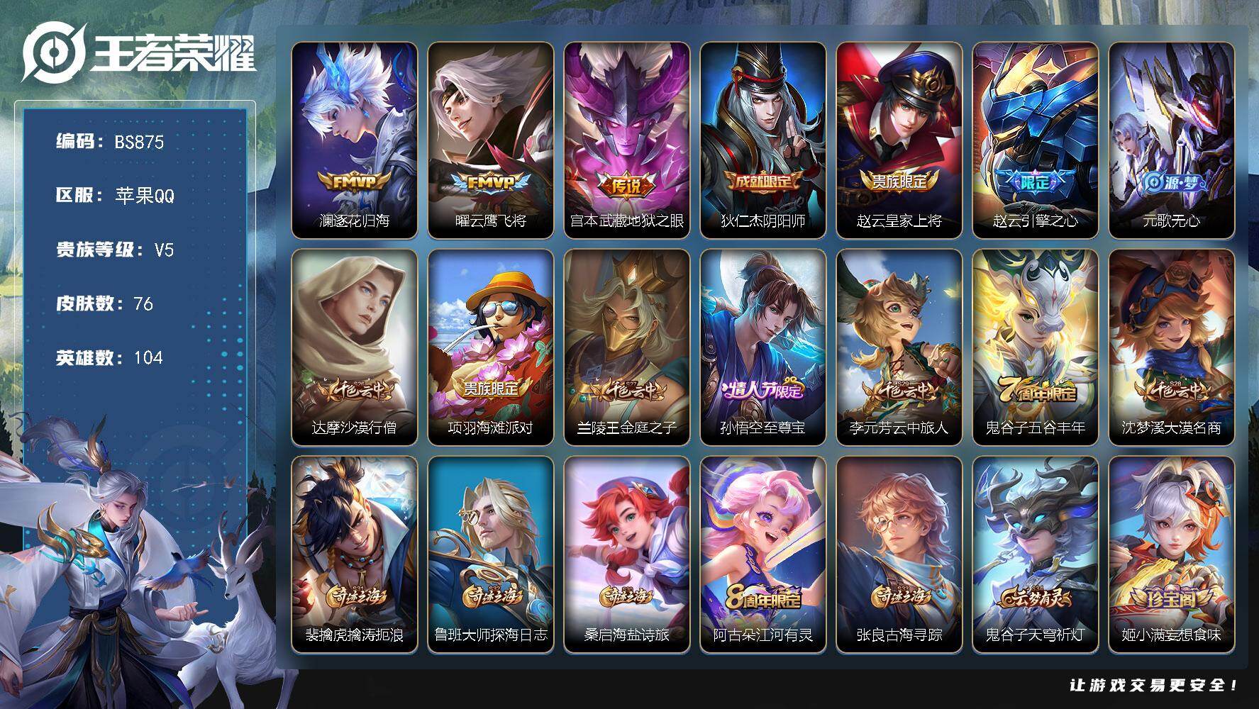 王者荣耀账号苹果QQ苹果Q-V5-最强王者段位-104英雄-76皮肤-3传说-25限定-4按键
【传说皮肤】：澜逐花归海，曜云鹰飞将，宫本武藏地狱之眼
【限定皮肤】：狄仁杰阴阳师，赵云皇家上将，赵云引擎之心，元歌无心，