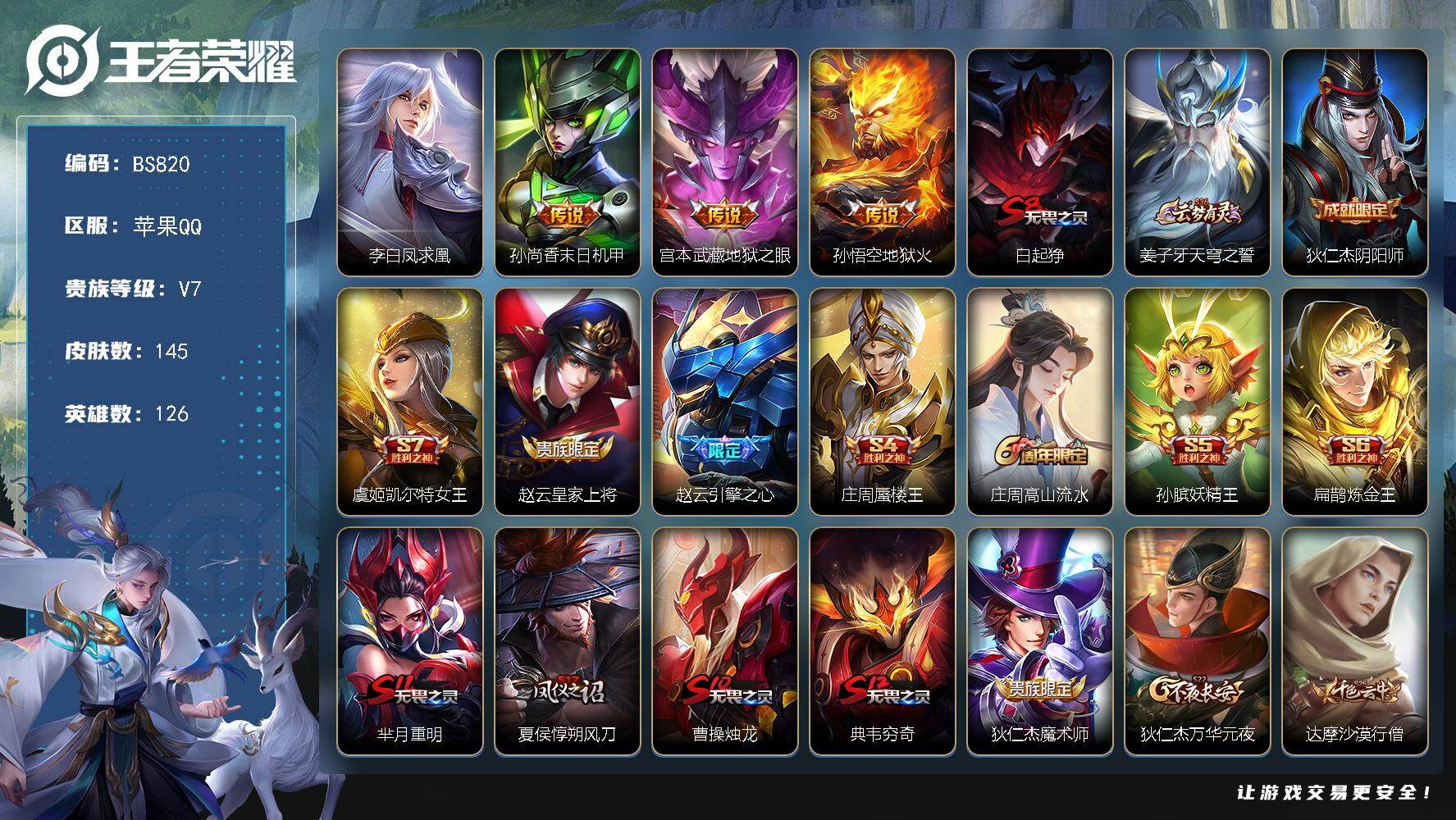 王者荣耀账号苹果QQ苹果Q-V7-最强王者段位-126英雄-145皮肤-4传说-19史诗
【传说皮肤】：李白凤求凰，孙尚香末日机甲，宫本武藏地狱之眼，孙悟空地狱火
【限定皮肤】：白起狰，姜子牙天穹之誓，狄仁杰阴阳师，虞