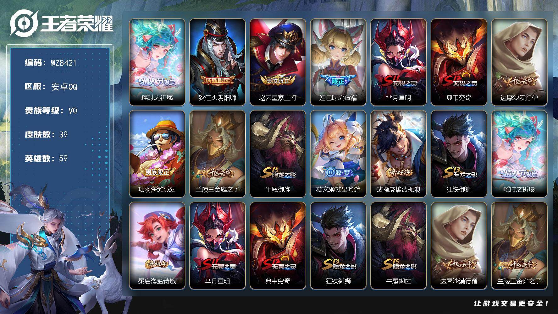 王者荣耀账号安卓QQ安卓Q-V0-荣耀黄金II段位-59英雄-39皮肤-1传说-6史诗
【传说皮肤】：瑶时之祈愿
【限定皮肤】：狄仁杰阴阳师，赵云皇家上将，妲己时之彼端，芈月重明，典韦穷奇，达摩沙漠行僧，项羽海滩派对，