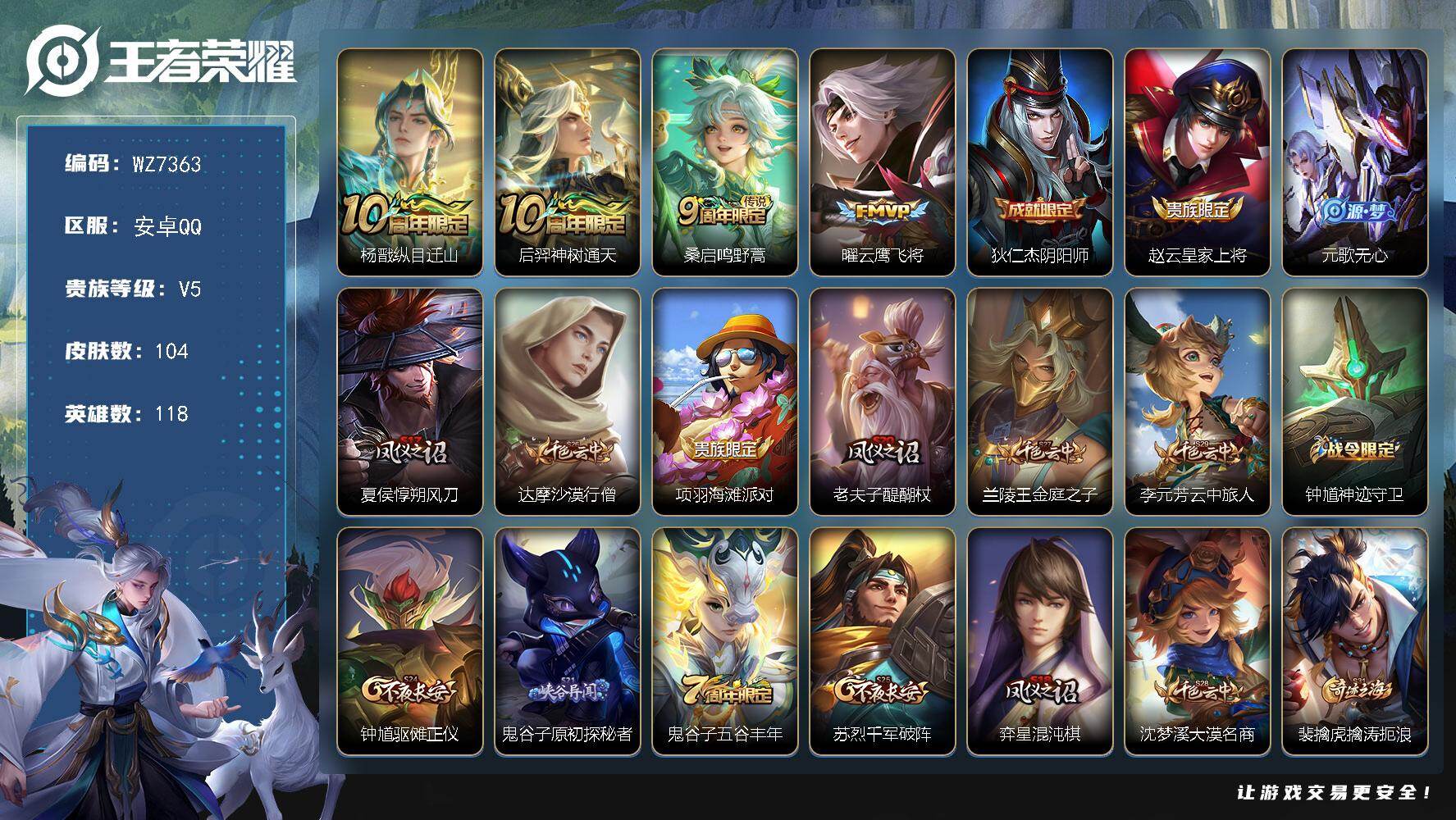 王者荣耀账号安卓QQ安卓Q-V5-永恒钻石I段位-118英雄-104皮肤-4传说-22史诗
【传说皮肤】：杨戬纵目迁山，后羿神树通天，桑启鸣野蒿，曜云鹰飞将
【限定皮肤】：狄仁杰阴阳师，赵云皇家上将，元歌无心，夏侯惇朔