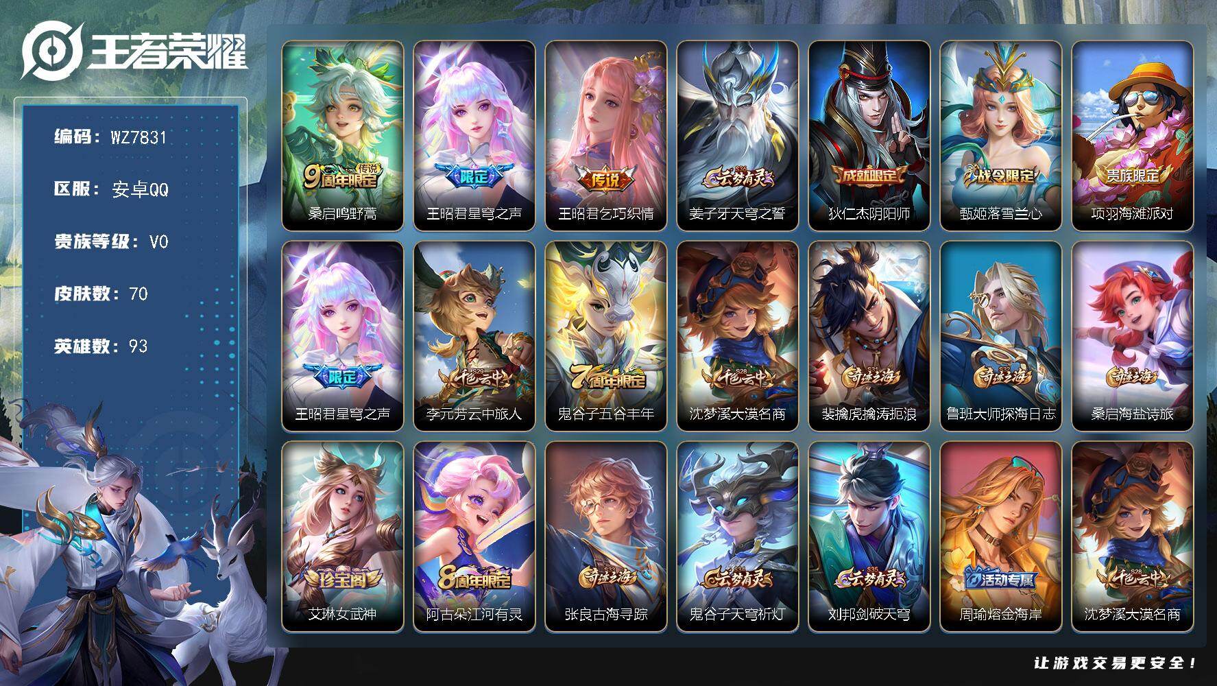 王者荣耀账号安卓QQ安卓Q-V0-荣耀黄金II段位-93英雄-70皮肤-3传说-12史诗
【传说皮肤】：桑启鸣野蒿，王昭君星穹之声，王昭君乞巧织情
【限定皮肤】：姜子牙天穹之誓，狄仁杰阴阳师，甄姬落雪兰心，项羽海滩派对