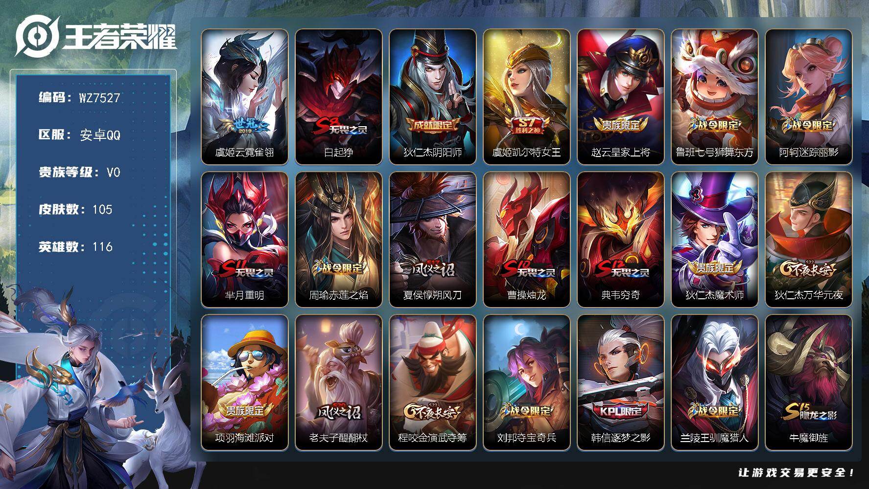 王者荣耀账号安卓QQ安卓Q-V0-尊贵铂金I段位-116英雄-105皮肤-1传说-19史诗
【传说皮肤】：虞姬云霓雀翎
【限定皮肤】：白起狰，狄仁杰阴阳师，虞姬凯尔特女王，赵云皇家上将，鲁班七号狮舞东方，阿轲迷踪丽影，