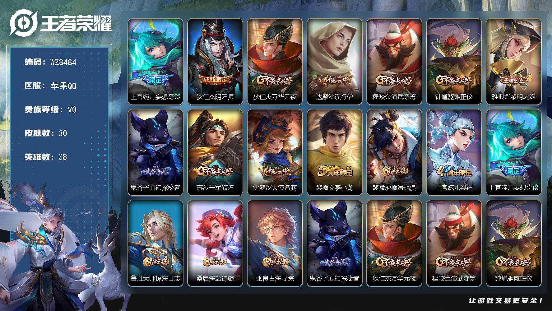 王者荣耀账号苹果QQ苹果Q-V0-最强王者段位-38英雄-30皮肤-1传说-5史诗
【传说皮肤】：上官婉儿妄想奇谈
【限定皮肤】：狄仁杰阴阳师，狄仁杰万华元夜，达摩沙漠行僧，程咬金演武夺筹，钟馗驱傩正仪，雅典娜黎明之约